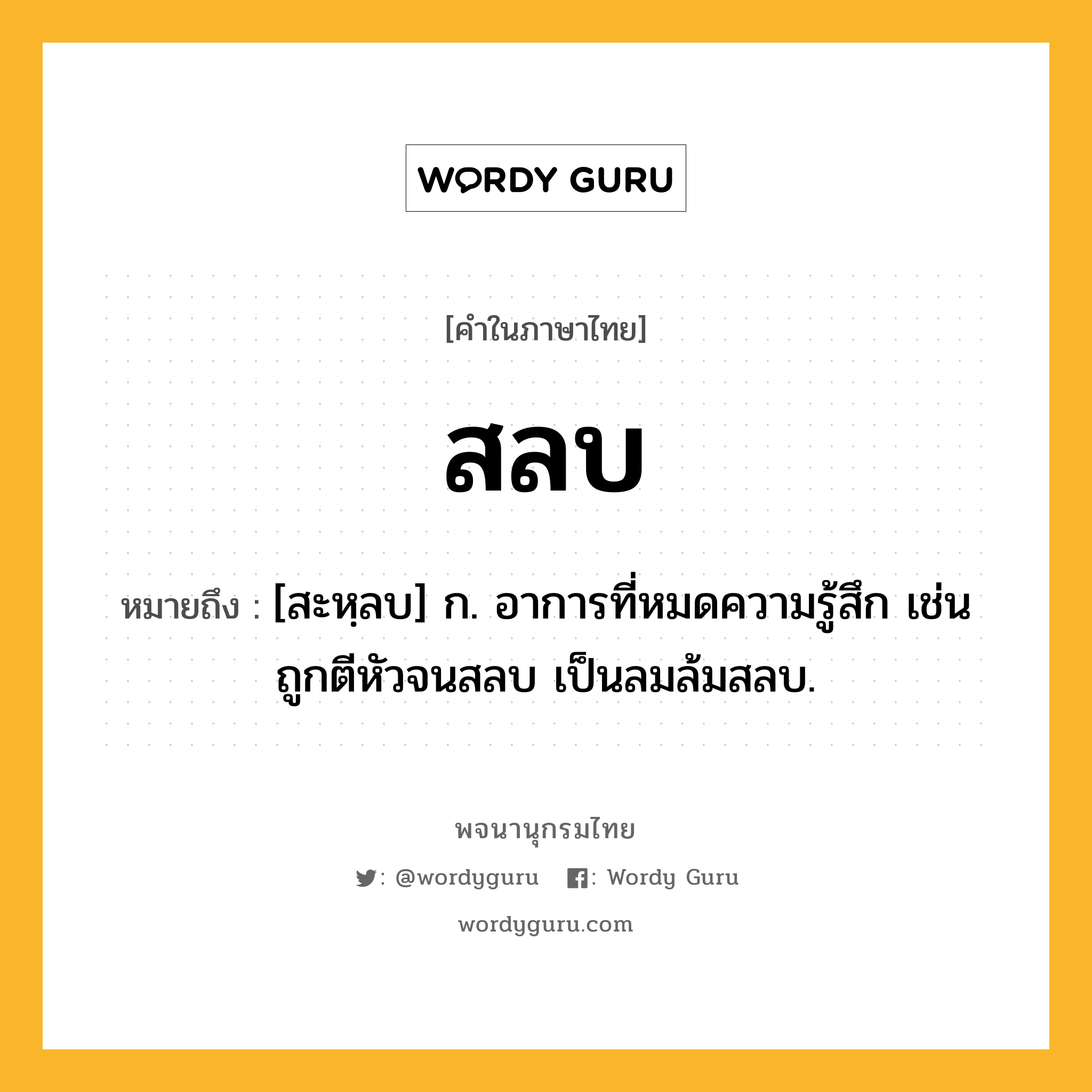 สลบ ความหมาย หมายถึงอะไร?, คำในภาษาไทย สลบ หมายถึง [สะหฺลบ] ก. อาการที่หมดความรู้สึก เช่น ถูกตีหัวจนสลบ เป็นลมล้มสลบ.