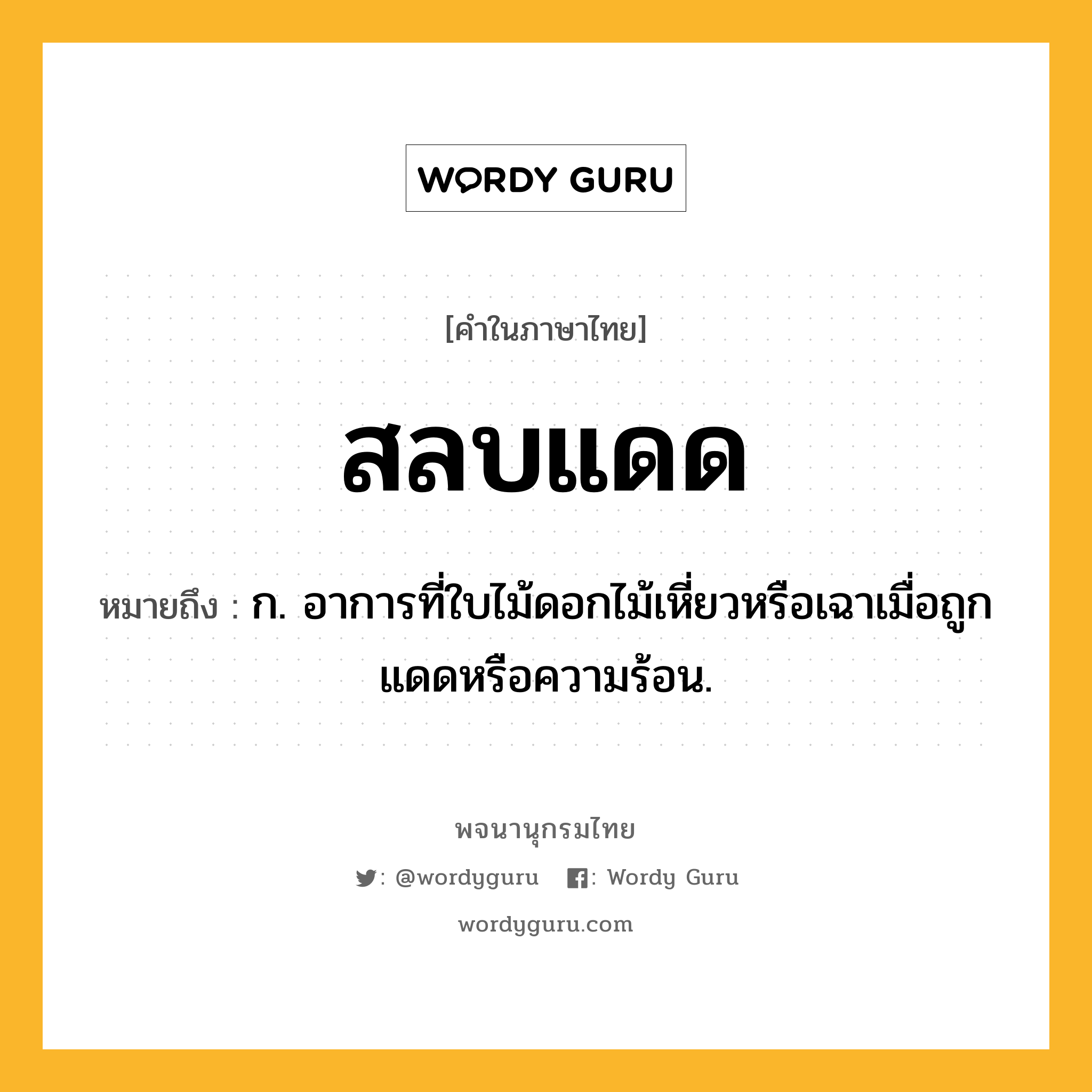 สลบแดด หมายถึงอะไร?, คำในภาษาไทย สลบแดด หมายถึง ก. อาการที่ใบไม้ดอกไม้เหี่ยวหรือเฉาเมื่อถูกแดดหรือความร้อน.