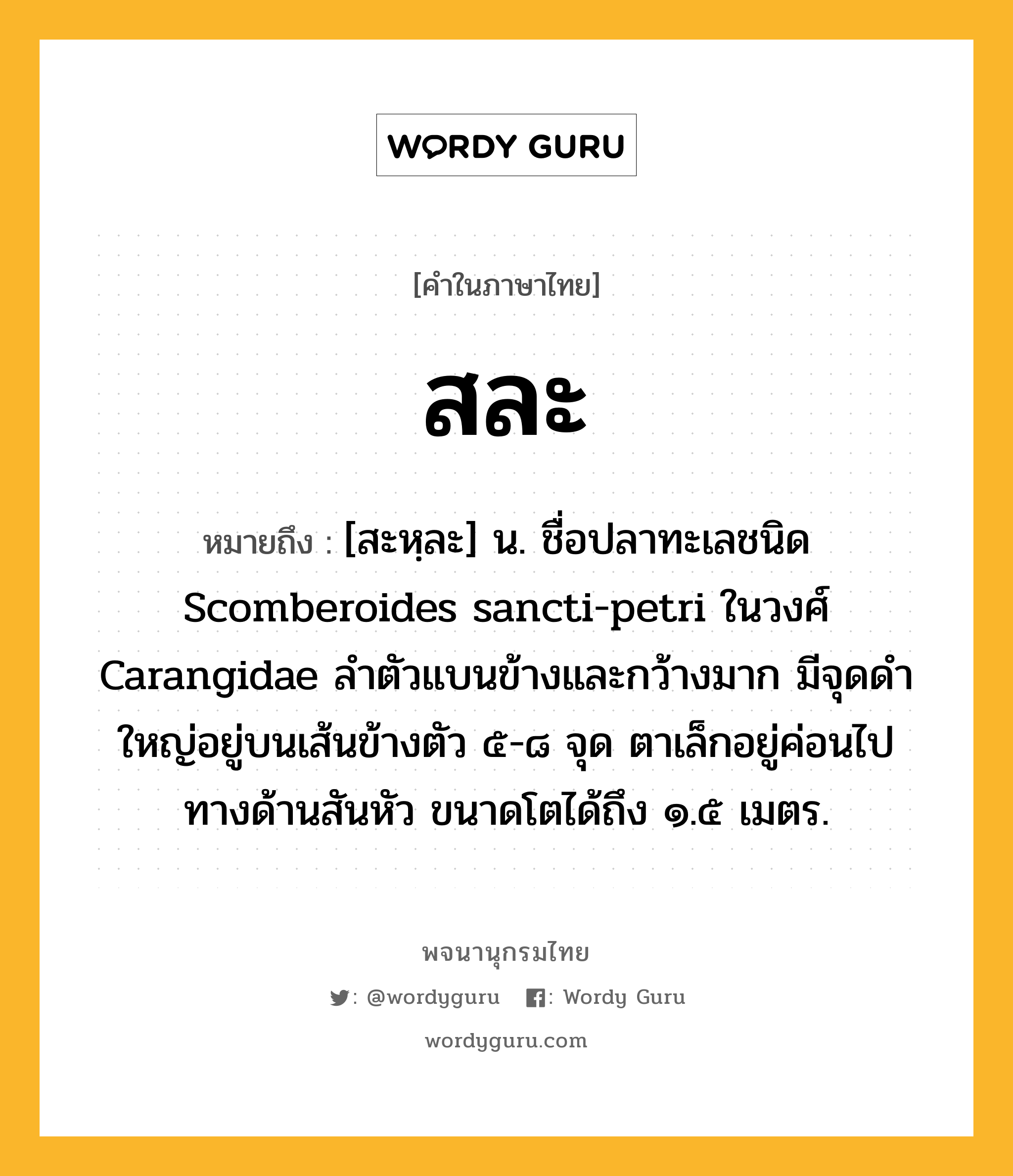 สละ หมายถึงอะไร?, คำในภาษาไทย สละ หมายถึง [สะหฺละ] น. ชื่อปลาทะเลชนิด Scomberoides sancti-petri ในวงศ์ Carangidae ลําตัวแบนข้างและกว้างมาก มีจุดดําใหญ่อยู่บนเส้นข้างตัว ๕-๘ จุด ตาเล็กอยู่ค่อนไปทางด้านสันหัว ขนาดโตได้ถึง ๑.๕ เมตร.