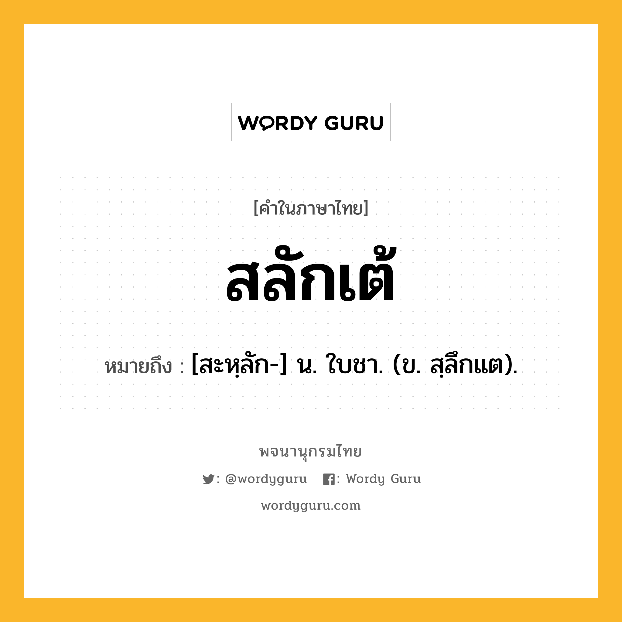 สลักเต้ หมายถึงอะไร?, คำในภาษาไทย สลักเต้ หมายถึง [สะหฺลัก-] น. ใบชา. (ข. สฺลึกแต).