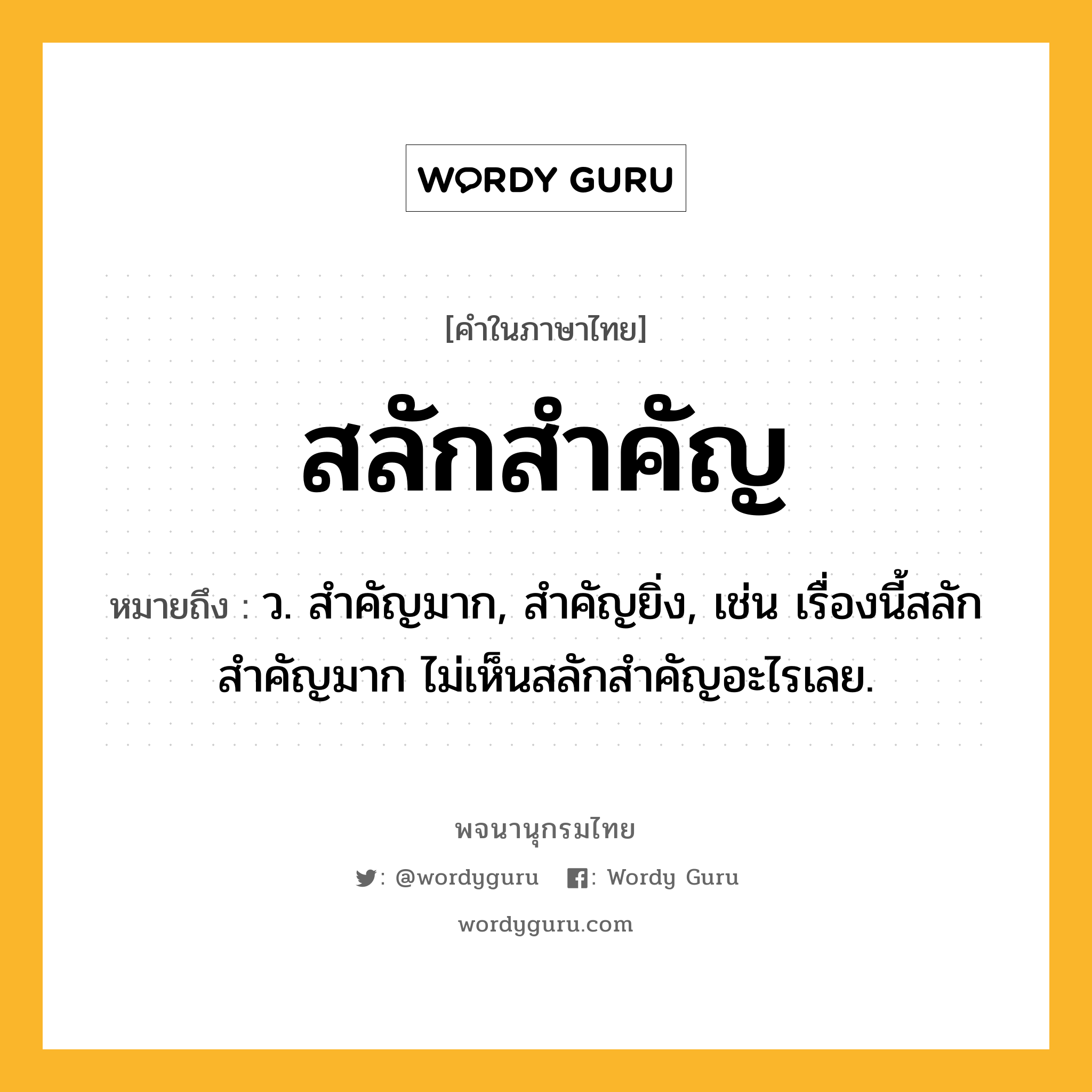 สลักสำคัญ หมายถึงอะไร?, คำในภาษาไทย สลักสำคัญ หมายถึง ว. สําคัญมาก, สําคัญยิ่ง, เช่น เรื่องนี้สลักสำคัญมาก ไม่เห็นสลักสำคัญอะไรเลย.