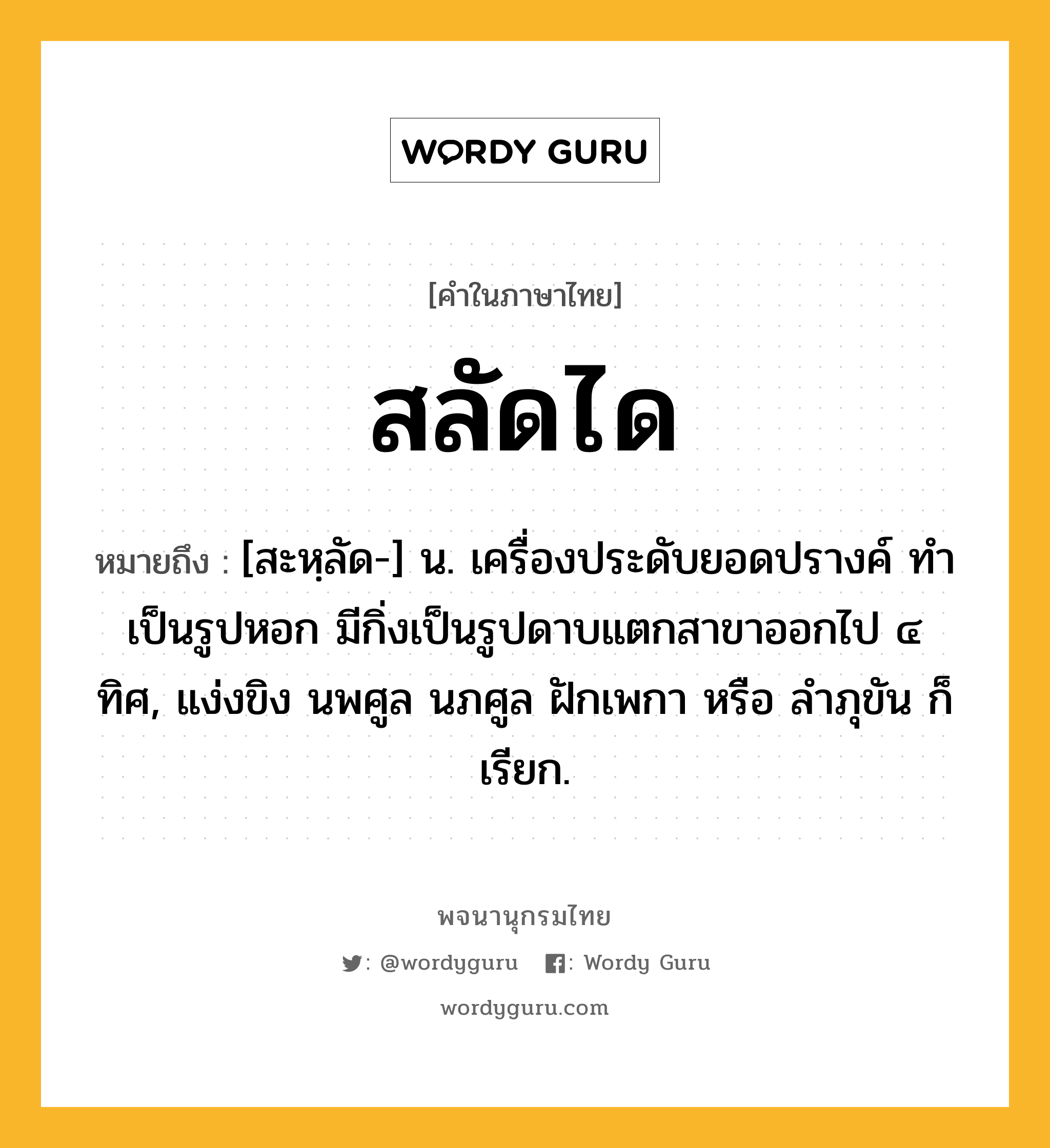 สลัดได หมายถึงอะไร?, คำในภาษาไทย สลัดได หมายถึง [สะหฺลัด-] น. เครื่องประดับยอดปรางค์ ทําเป็นรูปหอก มีกิ่งเป็นรูปดาบแตกสาขาออกไป ๔ ทิศ, แง่งขิง นพศูล นภศูล ฝักเพกา หรือ ลําภุขัน ก็เรียก.