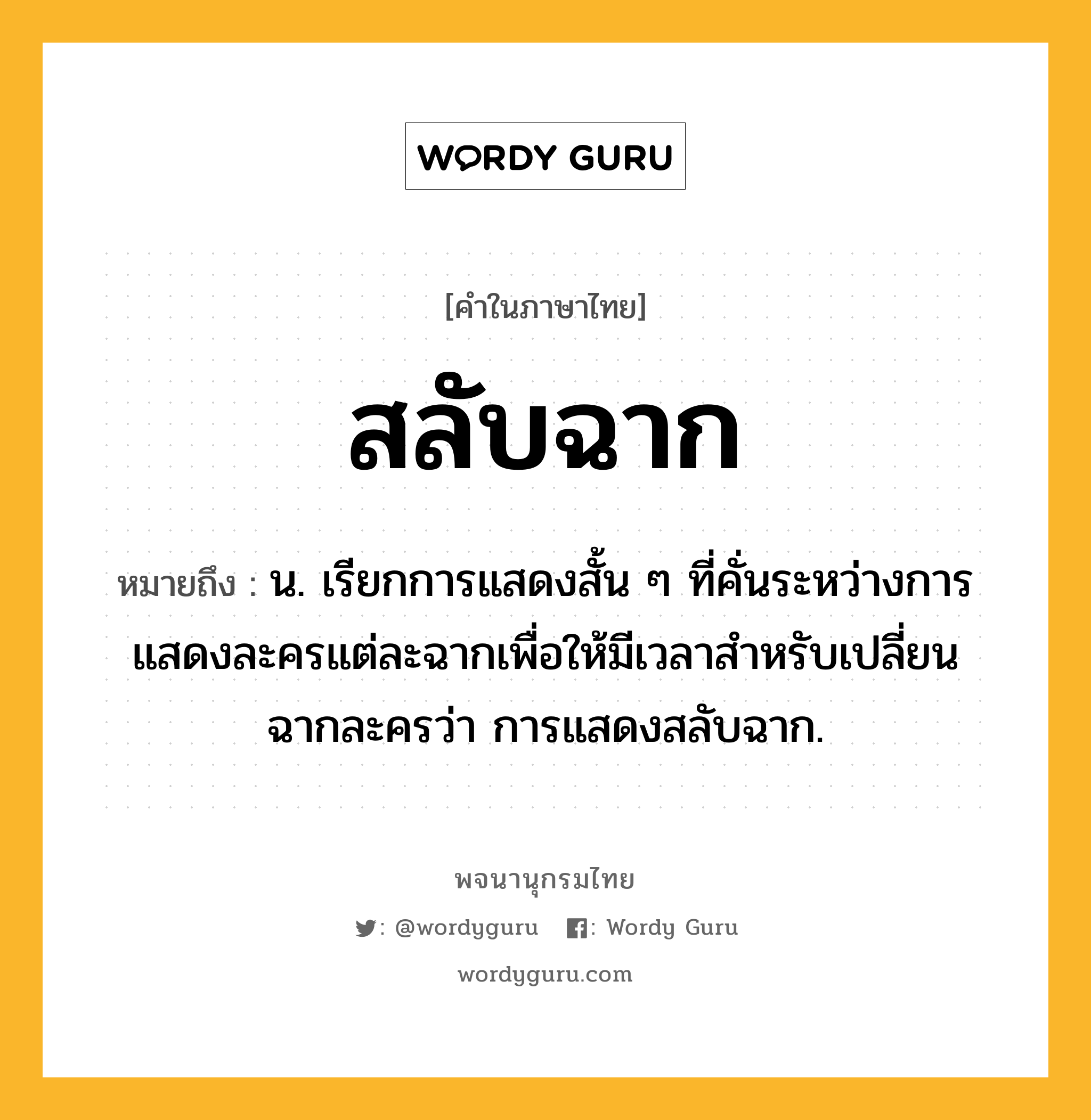 สลับฉาก ความหมาย หมายถึงอะไร?, คำในภาษาไทย สลับฉาก หมายถึง น. เรียกการแสดงสั้น ๆ ที่คั่นระหว่างการแสดงละครแต่ละฉากเพื่อให้มีเวลาสําหรับเปลี่ยนฉากละครว่า การแสดงสลับฉาก.