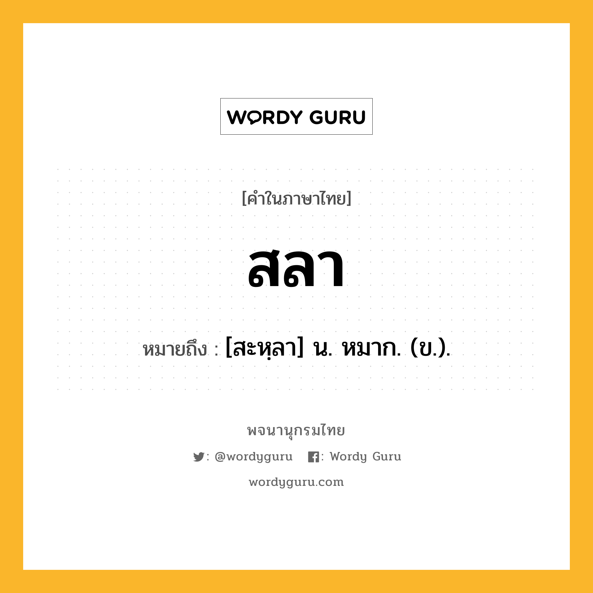 สลา ความหมาย หมายถึงอะไร?, คำในภาษาไทย สลา หมายถึง [สะหฺลา] น. หมาก. (ข.).