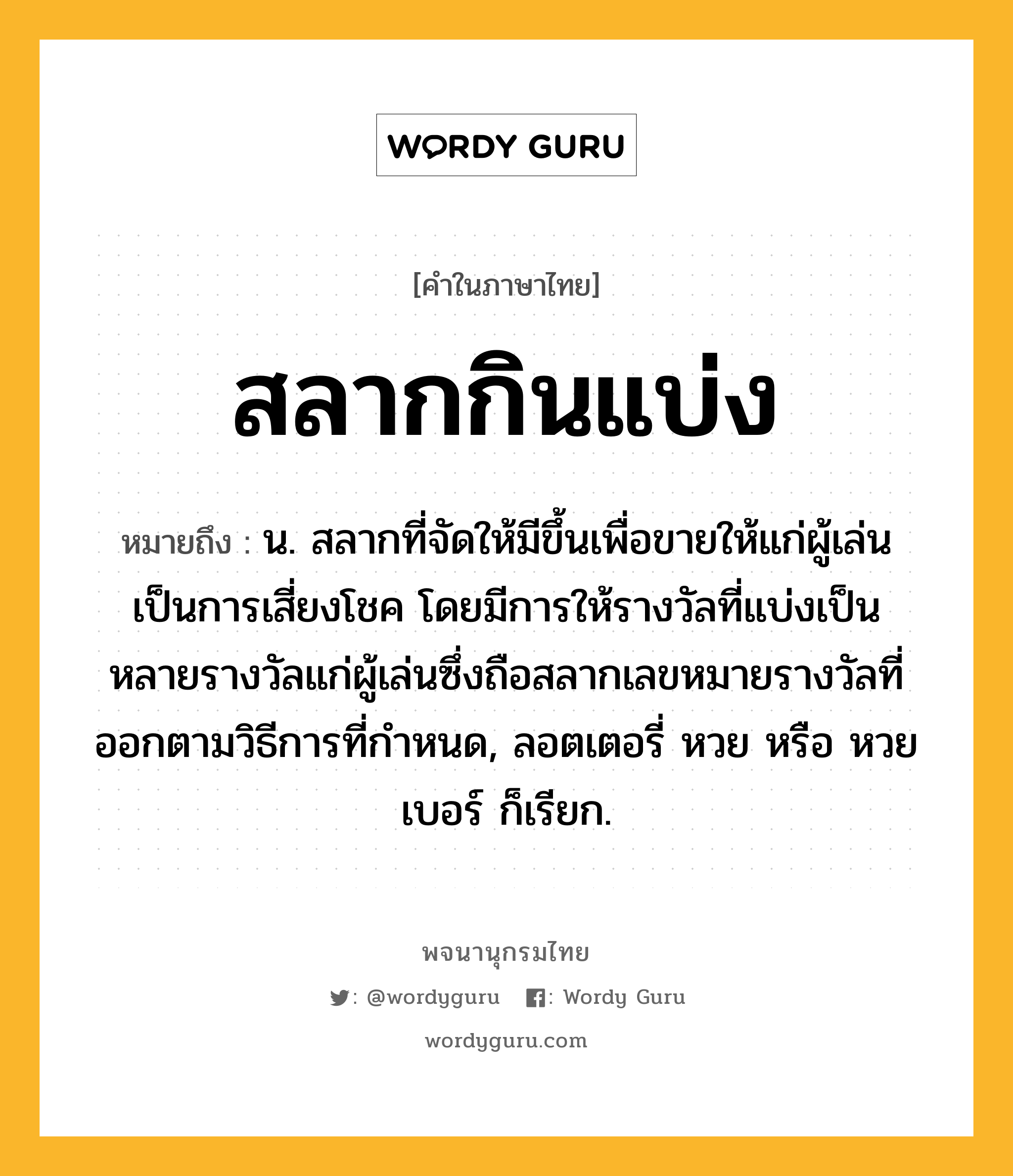 สลากกินแบ่ง ความหมาย หมายถึงอะไร?, คำในภาษาไทย สลากกินแบ่ง หมายถึง น. สลากที่จัดให้มีขึ้นเพื่อขายให้แก่ผู้เล่นเป็นการเสี่ยงโชค โดยมีการให้รางวัลที่แบ่งเป็นหลายรางวัลแก่ผู้เล่นซึ่งถือสลากเลขหมายรางวัลที่ออกตามวิธีการที่กำหนด, ลอตเตอรี่ หวย หรือ หวยเบอร์ ก็เรียก.