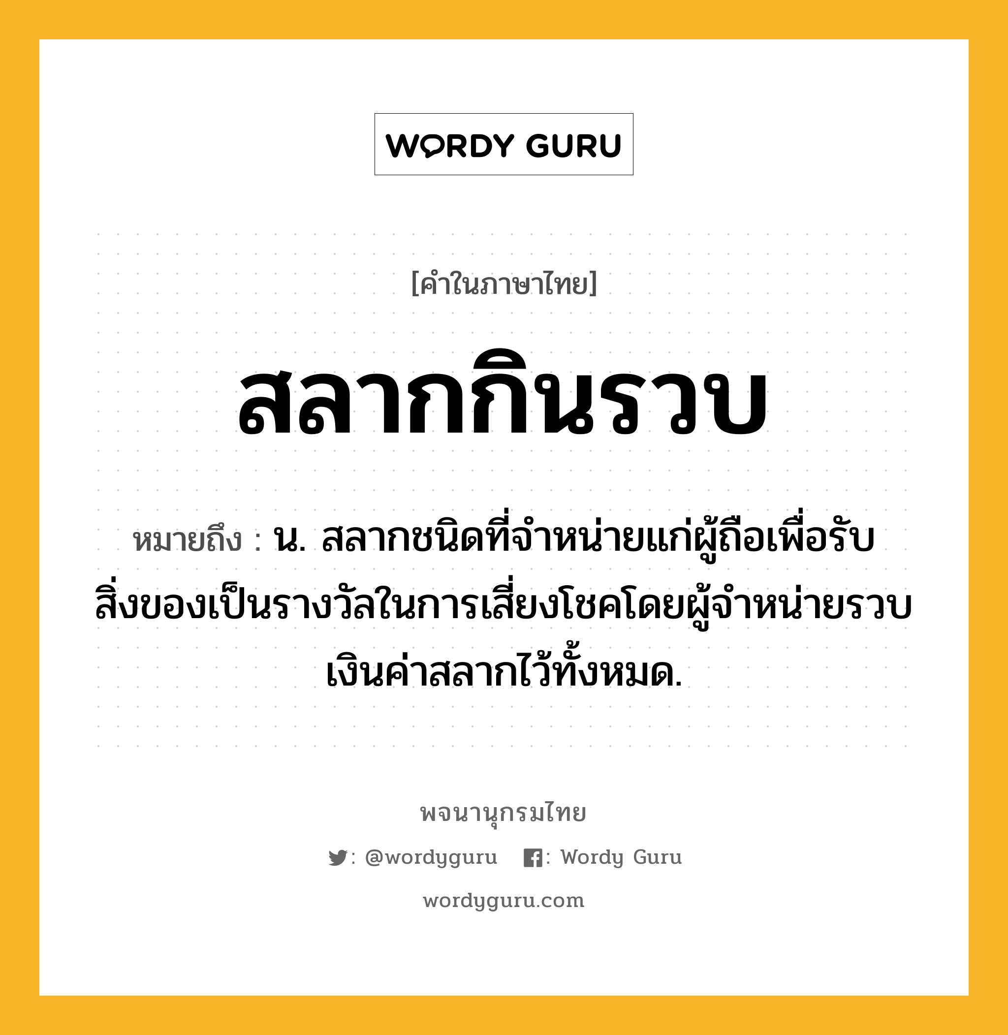 สลากกินรวบ ความหมาย หมายถึงอะไร?, คำในภาษาไทย สลากกินรวบ หมายถึง น. สลากชนิดที่จําหน่ายแก่ผู้ถือเพื่อรับสิ่งของเป็นรางวัลในการเสี่ยงโชคโดยผู้จําหน่ายรวบเงินค่าสลากไว้ทั้งหมด.