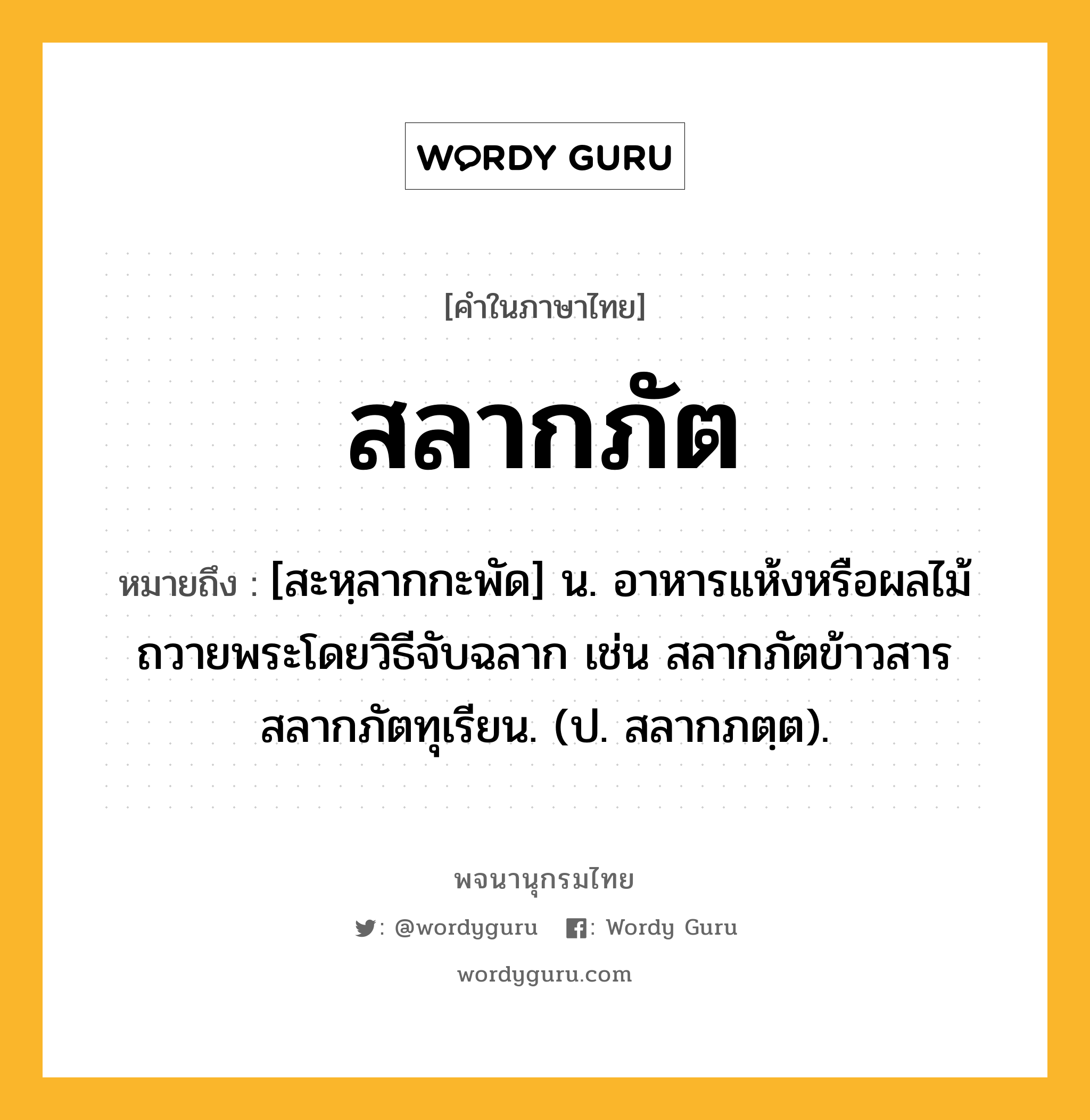 สลากภัต ความหมาย หมายถึงอะไร?, คำในภาษาไทย สลากภัต หมายถึง [สะหฺลากกะพัด] น. อาหารแห้งหรือผลไม้ถวายพระโดยวิธีจับฉลาก เช่น สลากภัตข้าวสาร สลากภัตทุเรียน. (ป. สลากภตฺต).