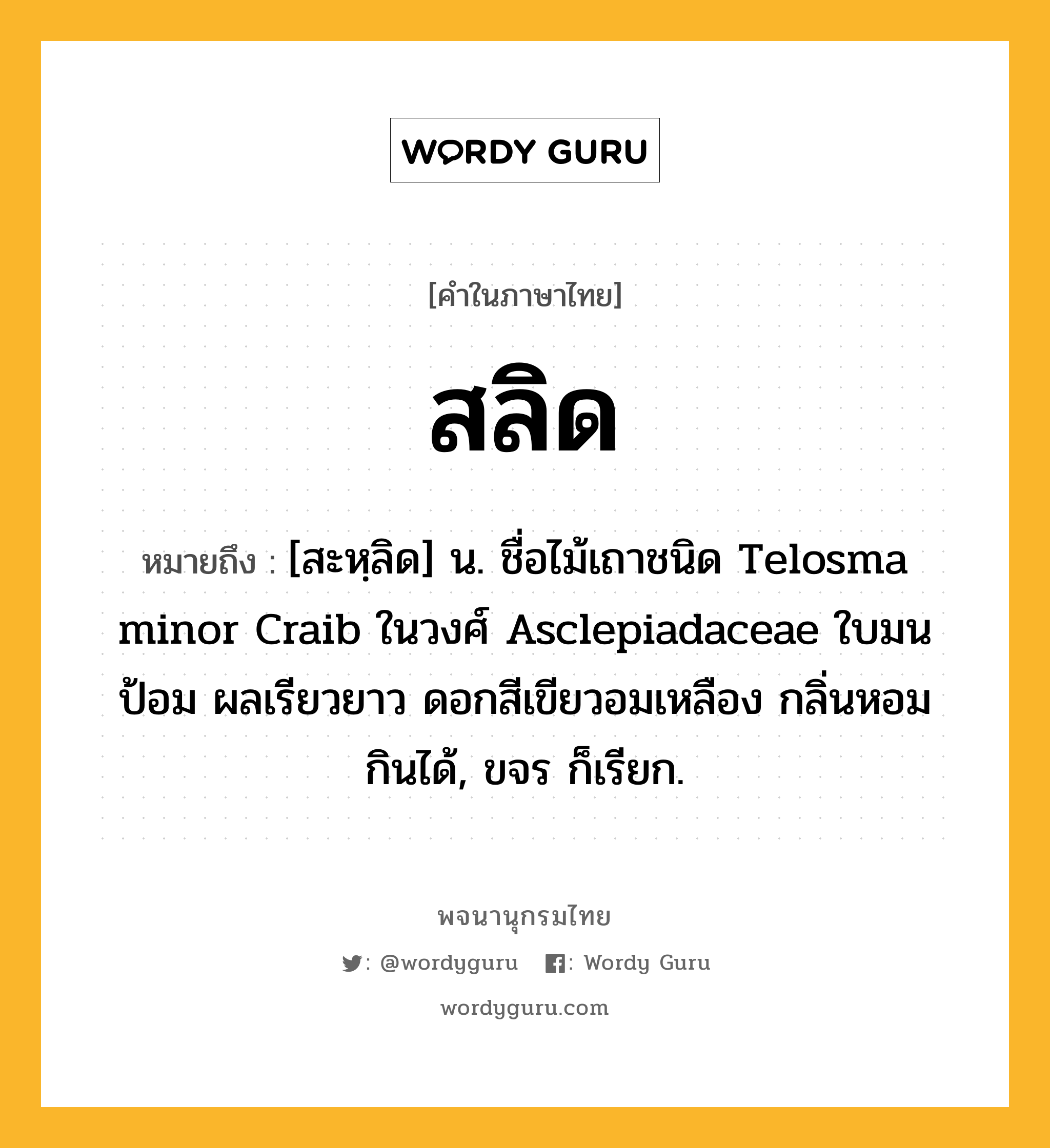 สลิด หมายถึงอะไร?, คำในภาษาไทย สลิด หมายถึง [สะหฺลิด] น. ชื่อไม้เถาชนิด Telosma minor Craib ในวงศ์ Asclepiadaceae ใบมนป้อม ผลเรียวยาว ดอกสีเขียวอมเหลือง กลิ่นหอม กินได้, ขจร ก็เรียก.