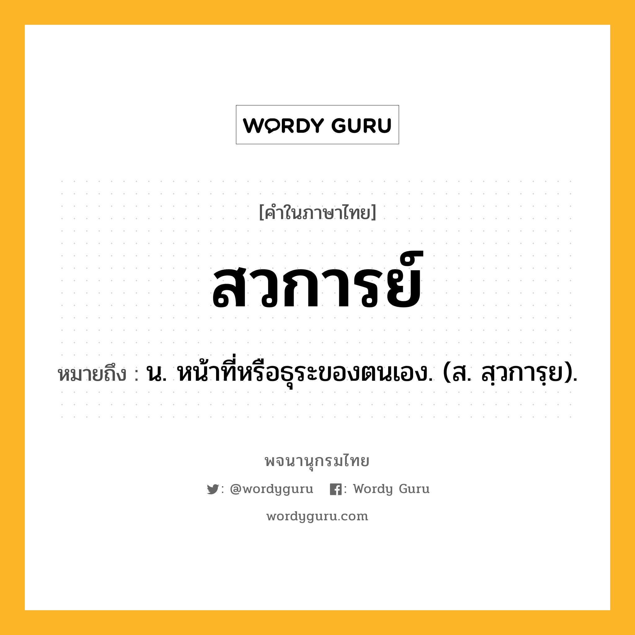 สวการย์ ความหมาย หมายถึงอะไร?, คำในภาษาไทย สวการย์ หมายถึง น. หน้าที่หรือธุระของตนเอง. (ส. สฺวการฺย).