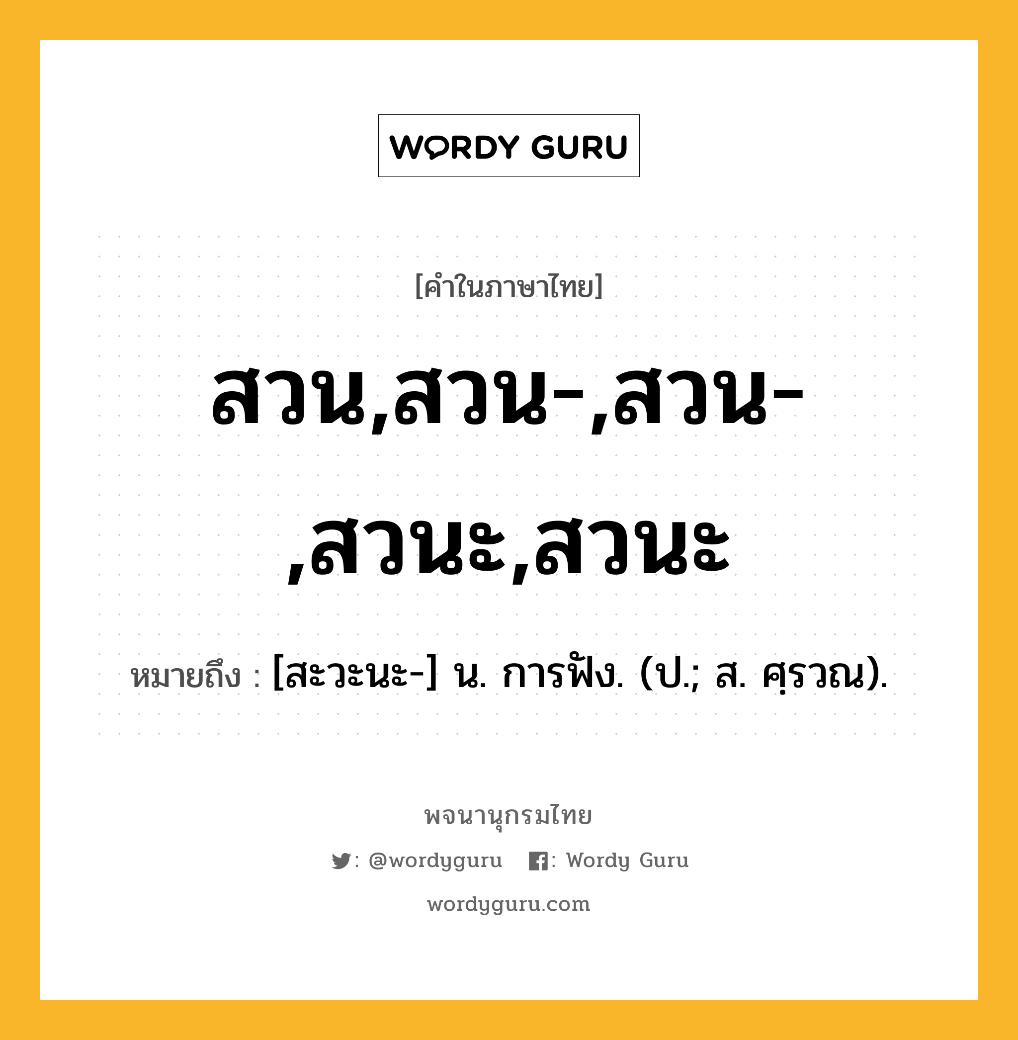 สวน,สวน-,สวน-,สวนะ,สวนะ หมายถึงอะไร?, คำในภาษาไทย สวน,สวน-,สวน-,สวนะ,สวนะ หมายถึง [สะวะนะ-] น. การฟัง. (ป.; ส. ศฺรวณ).