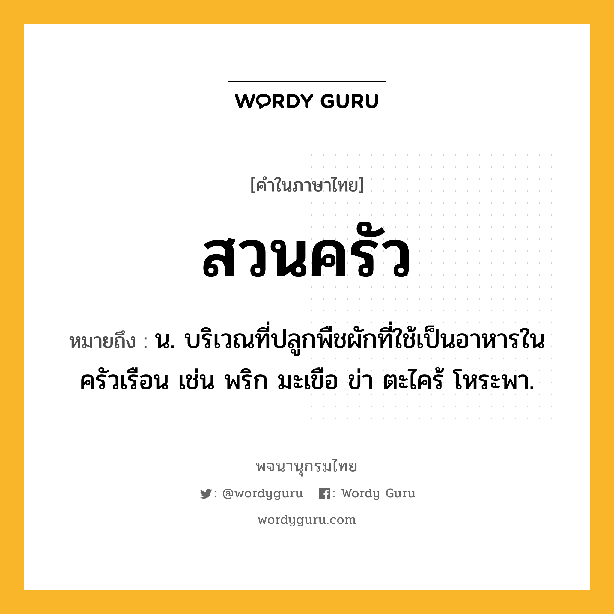 สวนครัว ความหมาย หมายถึงอะไร?, คำในภาษาไทย สวนครัว หมายถึง น. บริเวณที่ปลูกพืชผักที่ใช้เป็นอาหารในครัวเรือน เช่น พริก มะเขือ ข่า ตะไคร้ โหระพา.