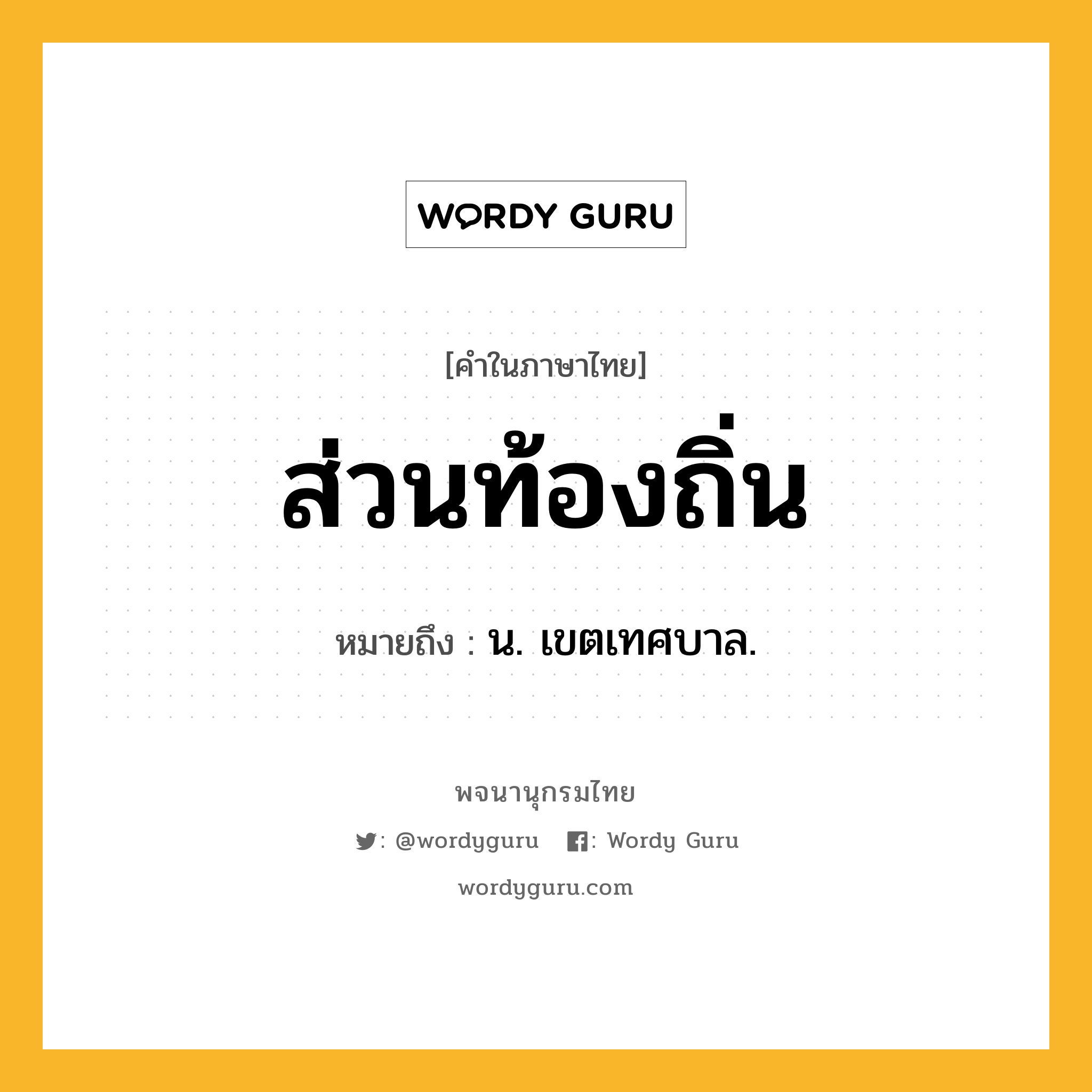 ส่วนท้องถิ่น หมายถึงอะไร?, คำในภาษาไทย ส่วนท้องถิ่น หมายถึง น. เขตเทศบาล.