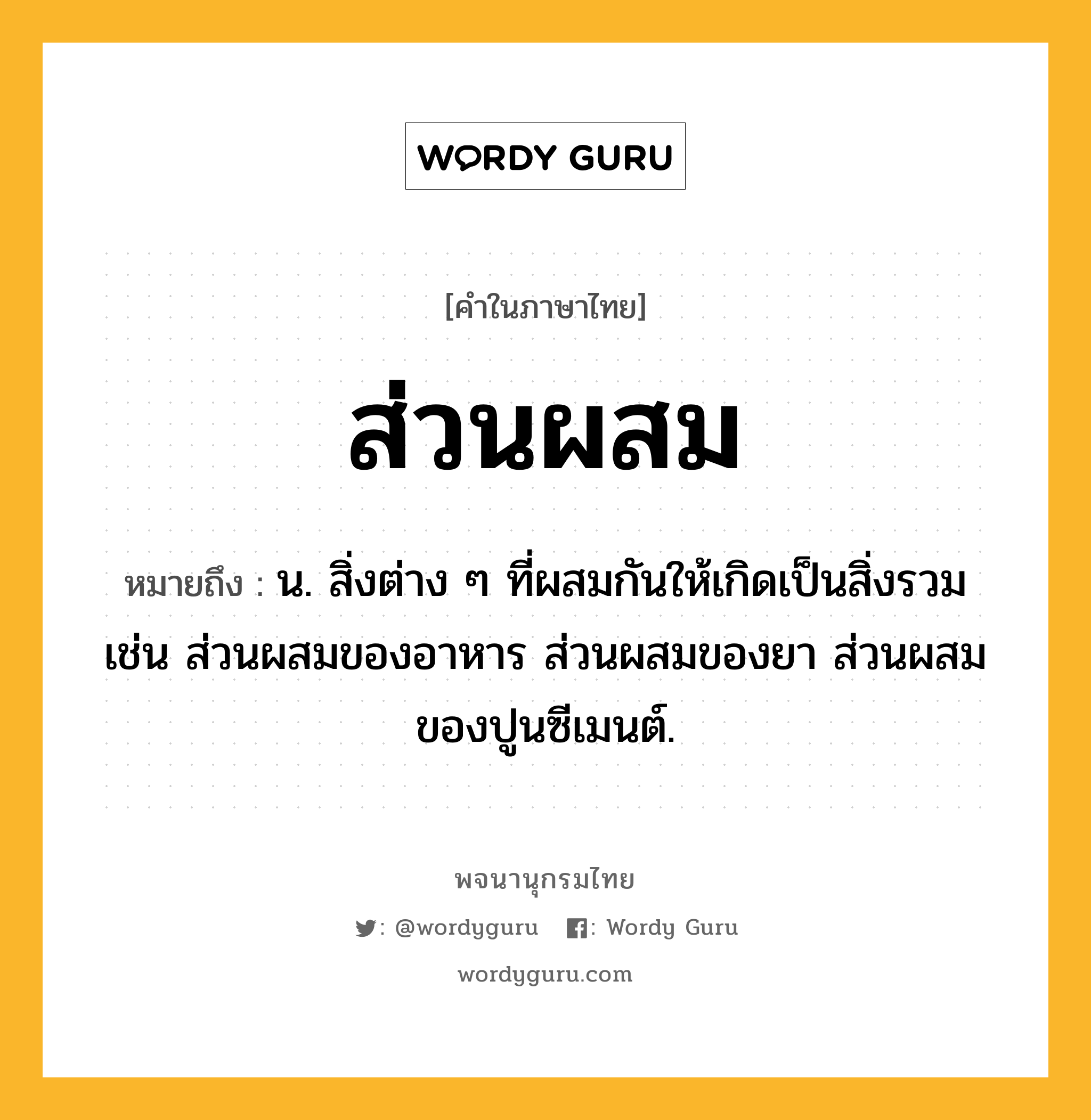 ส่วนผสม ความหมาย หมายถึงอะไร?, คำในภาษาไทย ส่วนผสม หมายถึง น. สิ่งต่าง ๆ ที่ผสมกันให้เกิดเป็นสิ่งรวม เช่น ส่วนผสมของอาหาร ส่วนผสมของยา ส่วนผสมของปูนซีเมนต์.