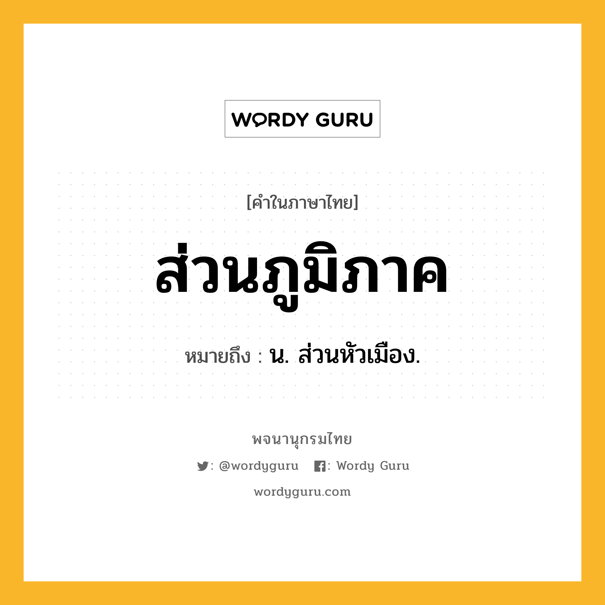 ส่วนภูมิภาค ความหมาย หมายถึงอะไร?, คำในภาษาไทย ส่วนภูมิภาค หมายถึง น. ส่วนหัวเมือง.