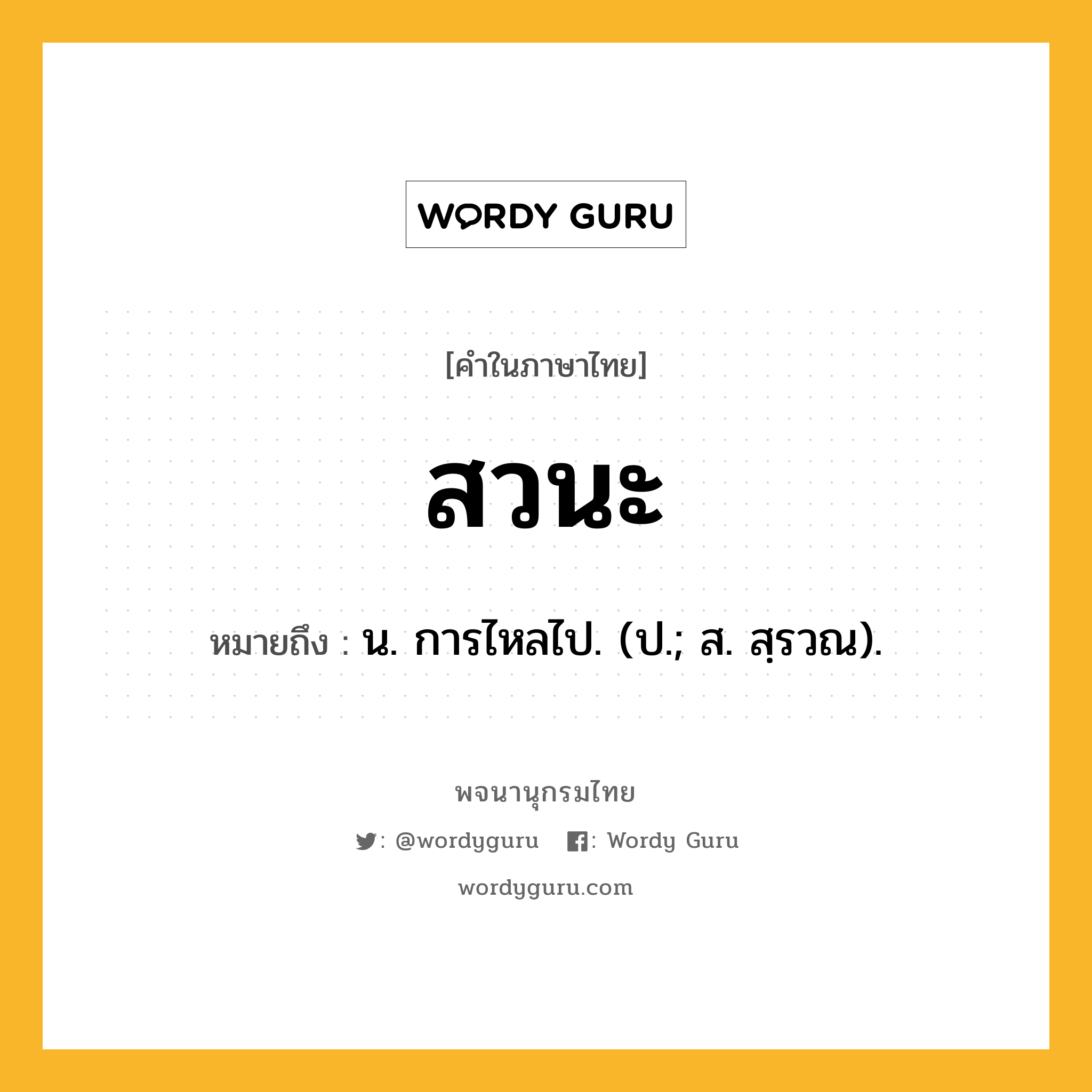 สวนะ หมายถึงอะไร?, คำในภาษาไทย สวนะ หมายถึง น. การไหลไป. (ป.; ส. สฺรวณ).