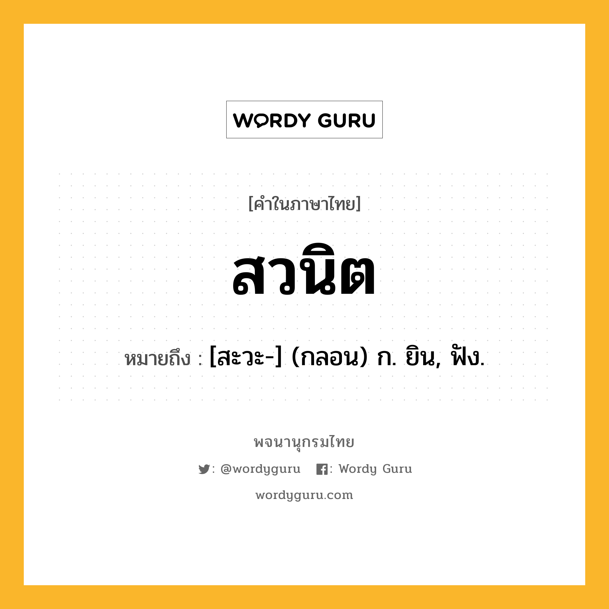 สวนิต ความหมาย หมายถึงอะไร?, คำในภาษาไทย สวนิต หมายถึง [สะวะ-] (กลอน) ก. ยิน, ฟัง.