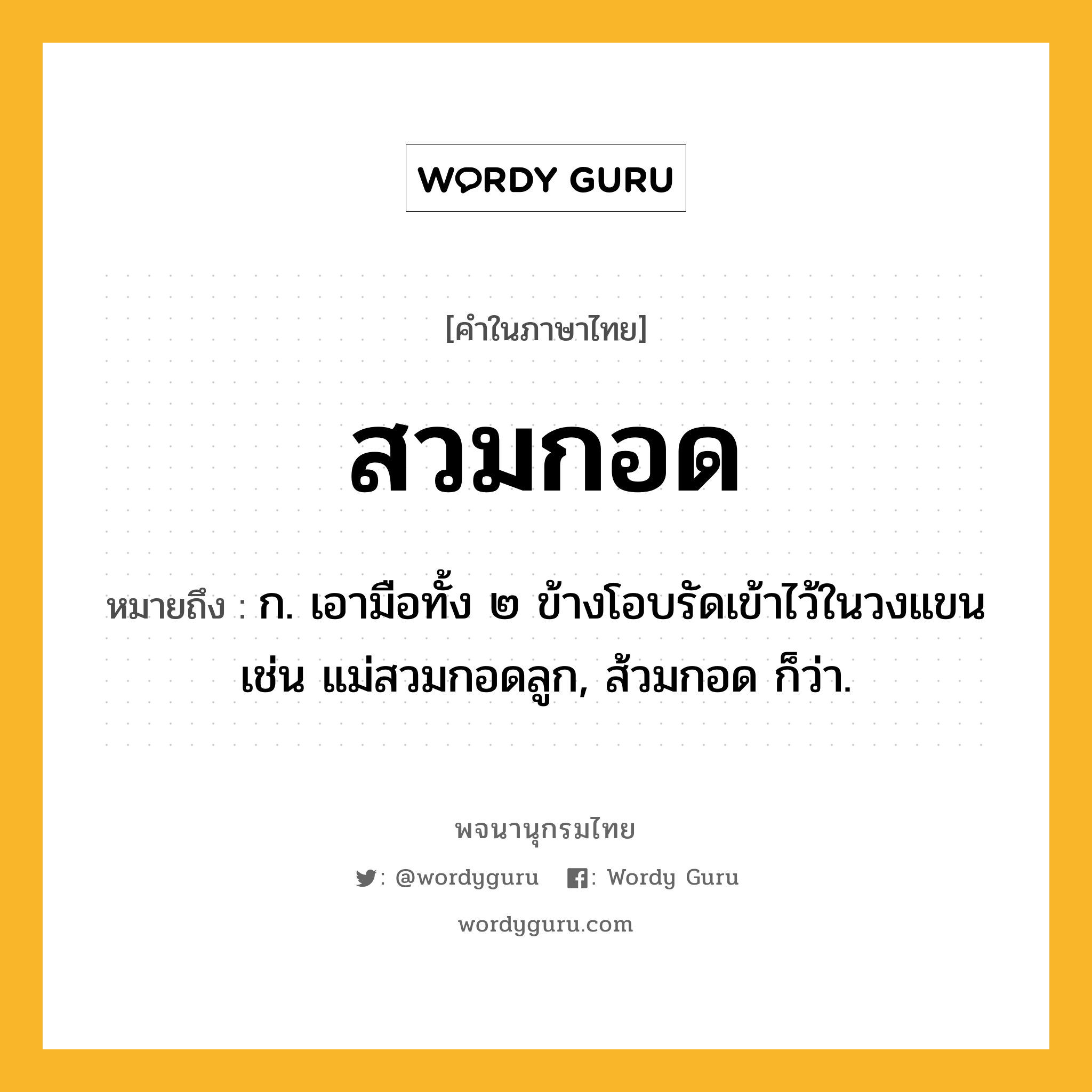 สวมกอด ความหมาย หมายถึงอะไร?, คำในภาษาไทย สวมกอด หมายถึง ก. เอามือทั้ง ๒ ข้างโอบรัดเข้าไว้ในวงแขน เช่น แม่สวมกอดลูก, ส้วมกอด ก็ว่า.