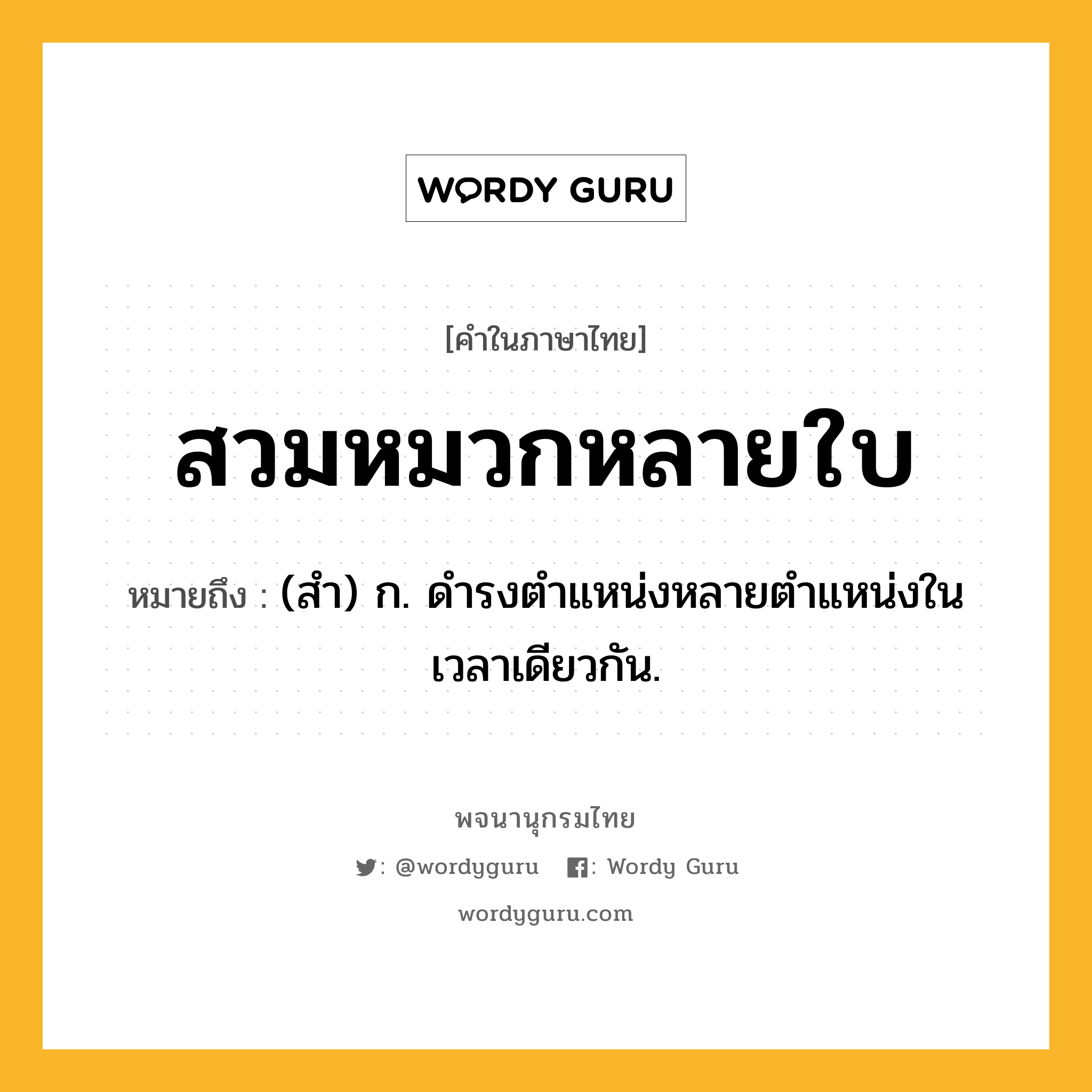 สวมหมวกหลายใบ หมายถึงอะไร?, คำในภาษาไทย สวมหมวกหลายใบ หมายถึง (สำ) ก. ดำรงตำแหน่งหลายตำแหน่งในเวลาเดียวกัน.