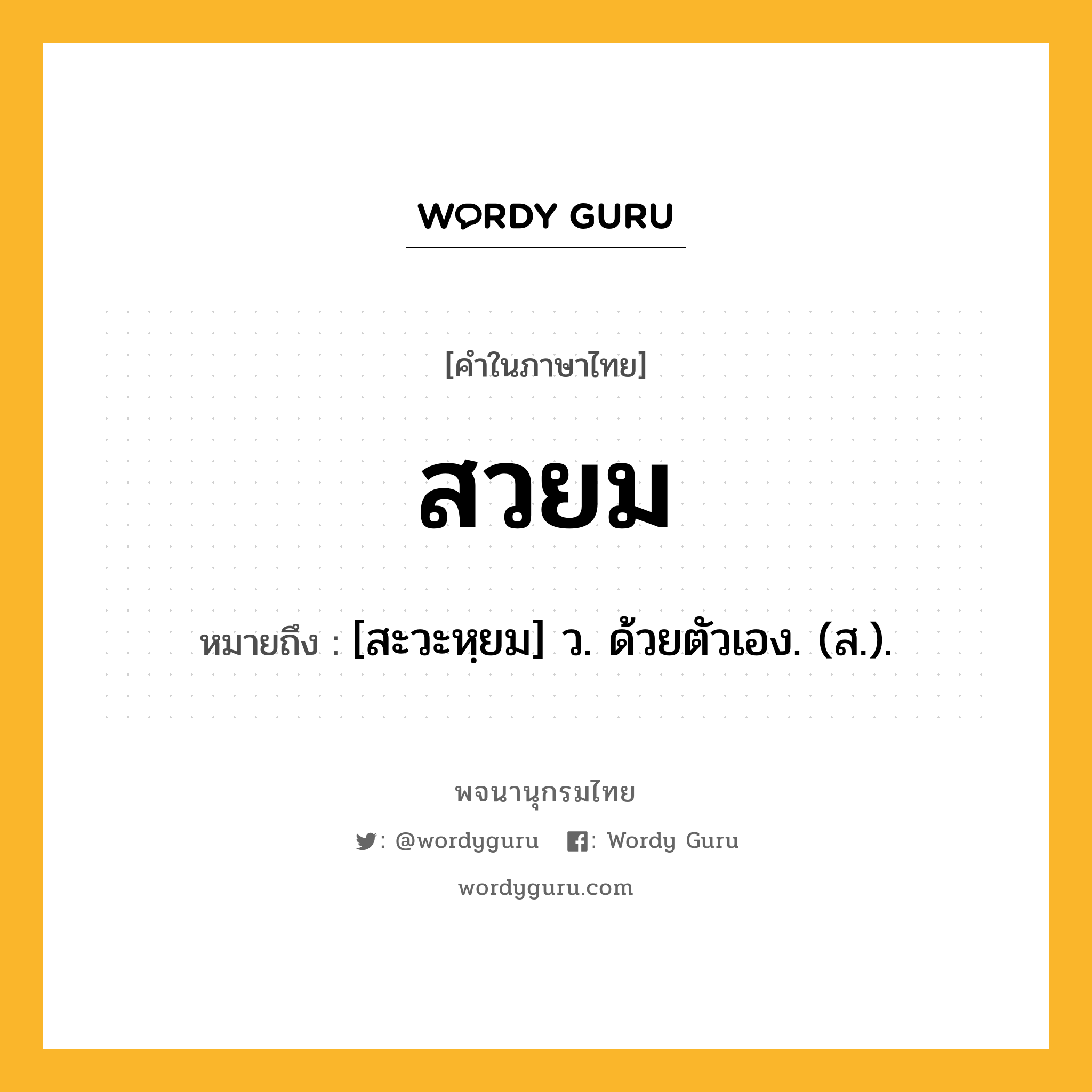 สวยม ความหมาย หมายถึงอะไร?, คำในภาษาไทย สวยม หมายถึง [สะวะหฺยม] ว. ด้วยตัวเอง. (ส.).