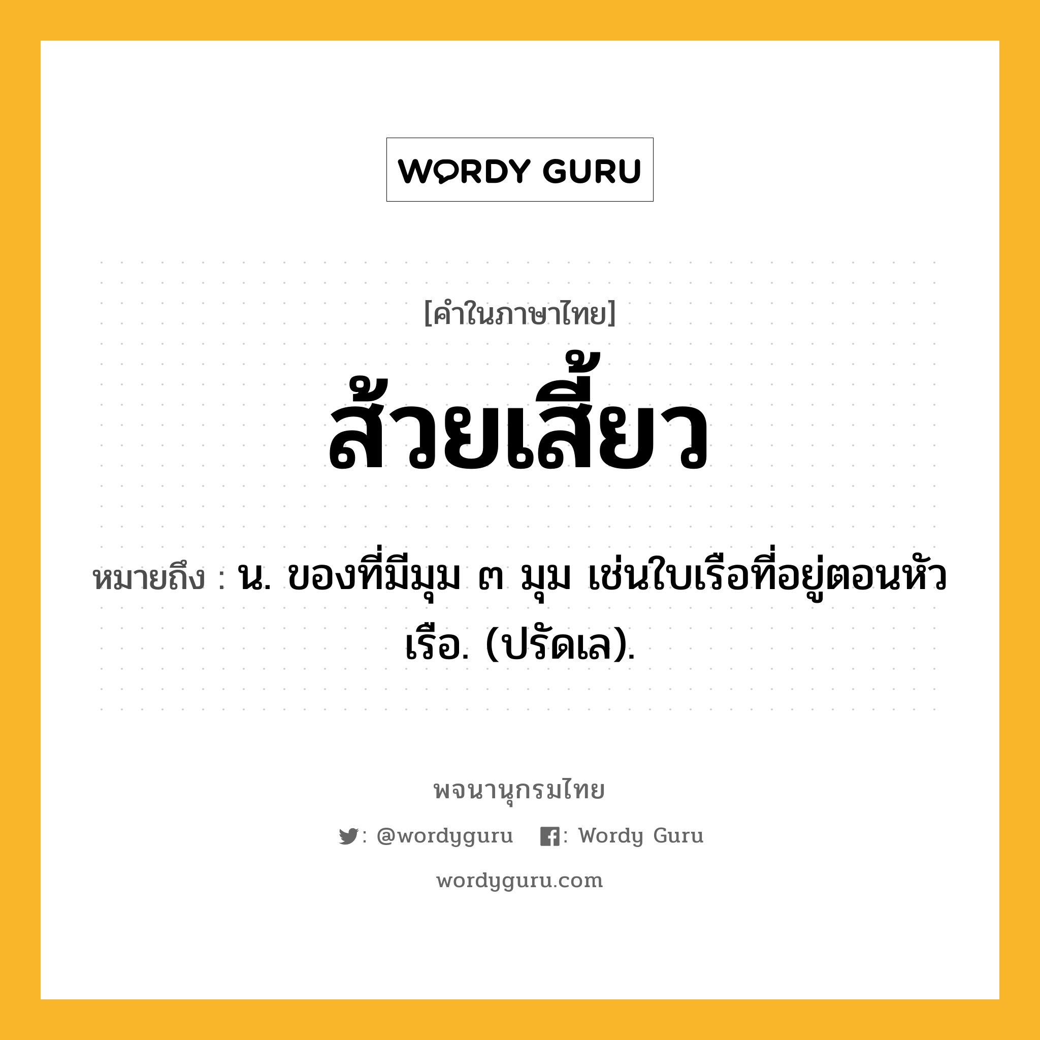 ส้วยเสี้ยว หมายถึงอะไร?, คำในภาษาไทย ส้วยเสี้ยว หมายถึง น. ของที่มีมุม ๓ มุม เช่นใบเรือที่อยู่ตอนหัวเรือ. (ปรัดเล).