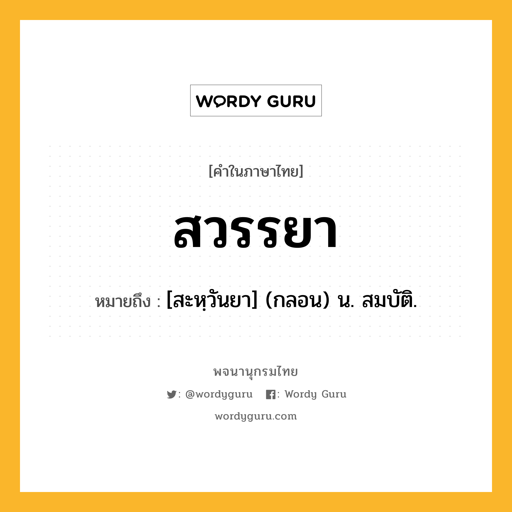 สวรรยา ความหมาย หมายถึงอะไร?, คำในภาษาไทย สวรรยา หมายถึง [สะหฺวันยา] (กลอน) น. สมบัติ.