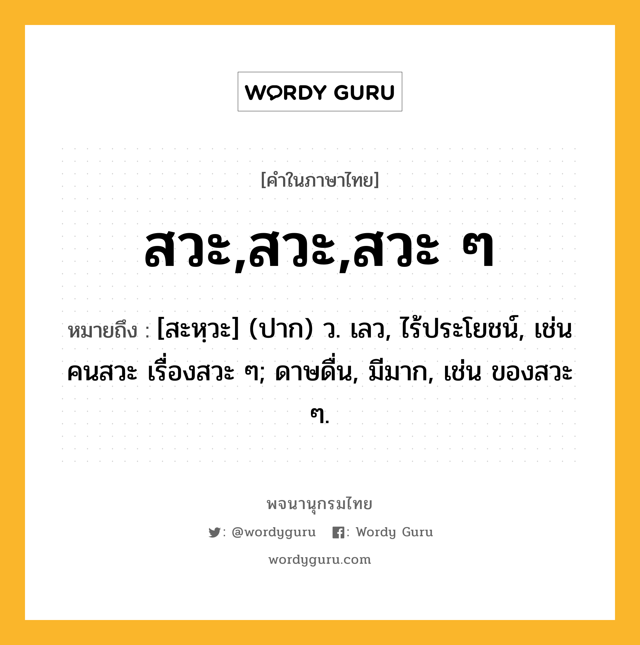 สวะ,สวะ,สวะ ๆ หมายถึงอะไร?, คำในภาษาไทย สวะ,สวะ,สวะ ๆ หมายถึง [สะหฺวะ] (ปาก) ว. เลว, ไร้ประโยชน์, เช่น คนสวะ เรื่องสวะ ๆ; ดาษดื่น, มีมาก, เช่น ของสวะ ๆ.