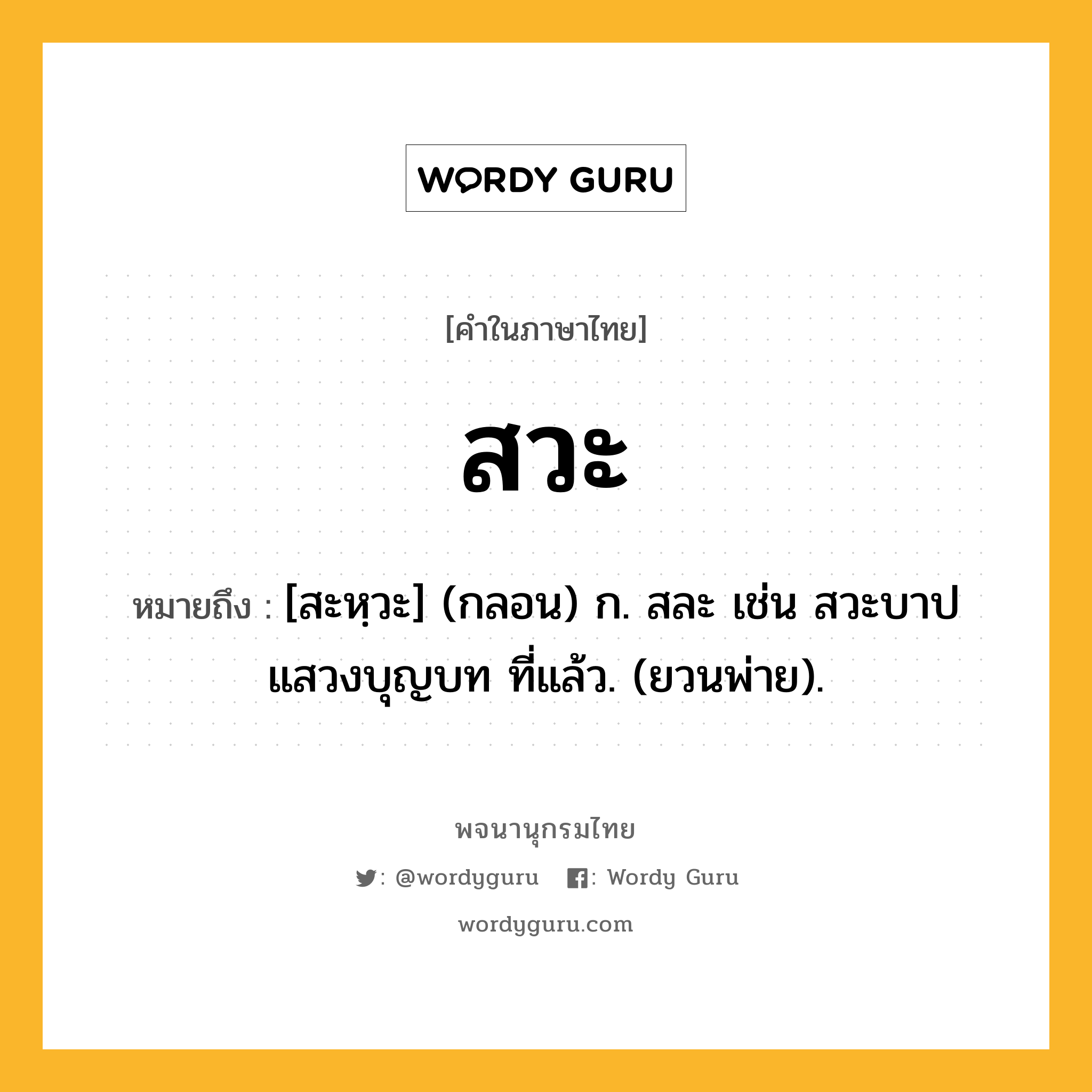 สวะ หมายถึงอะไร?, คำในภาษาไทย สวะ หมายถึง [สะหฺวะ] (กลอน) ก. สละ เช่น สวะบาปแสวงบุญบท ที่แล้ว. (ยวนพ่าย).