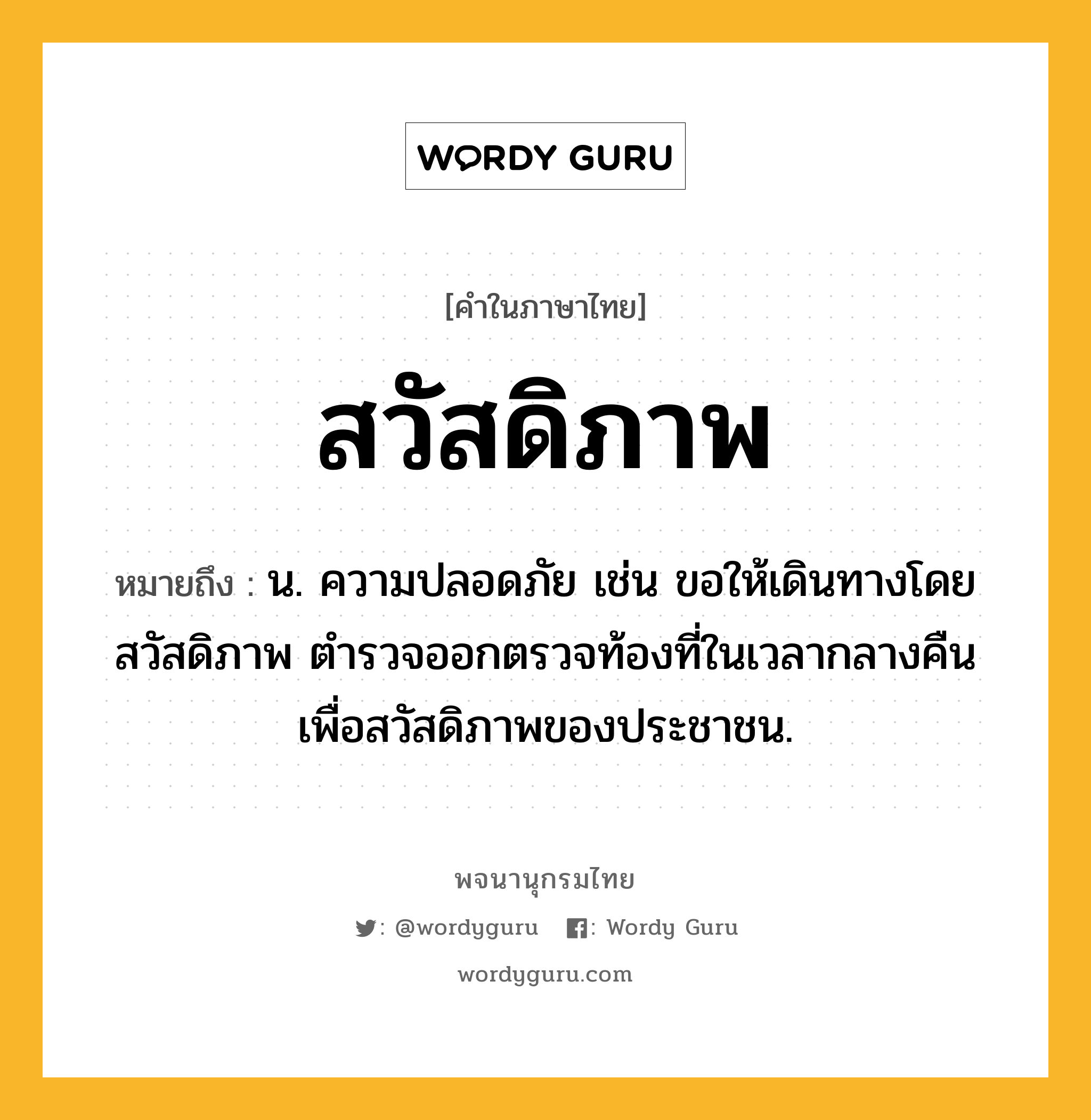 สวัสดิภาพ หมายถึงอะไร?, คำในภาษาไทย สวัสดิภาพ หมายถึง น. ความปลอดภัย เช่น ขอให้เดินทางโดยสวัสดิภาพ ตำรวจออกตรวจท้องที่ในเวลากลางคืนเพื่อสวัสดิภาพของประชาชน.