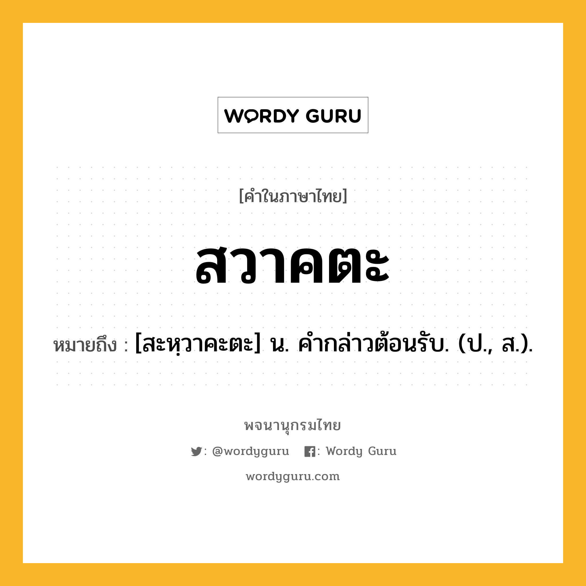 สวาคตะ หมายถึงอะไร?, คำในภาษาไทย สวาคตะ หมายถึง [สะหฺวาคะตะ] น. คํากล่าวต้อนรับ. (ป., ส.).