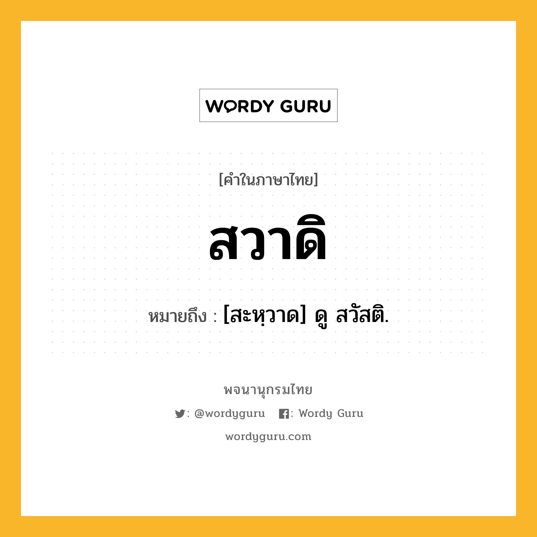 สวาดิ หมายถึงอะไร?, คำในภาษาไทย สวาดิ หมายถึง [สะหฺวาด] ดู สวัสติ.