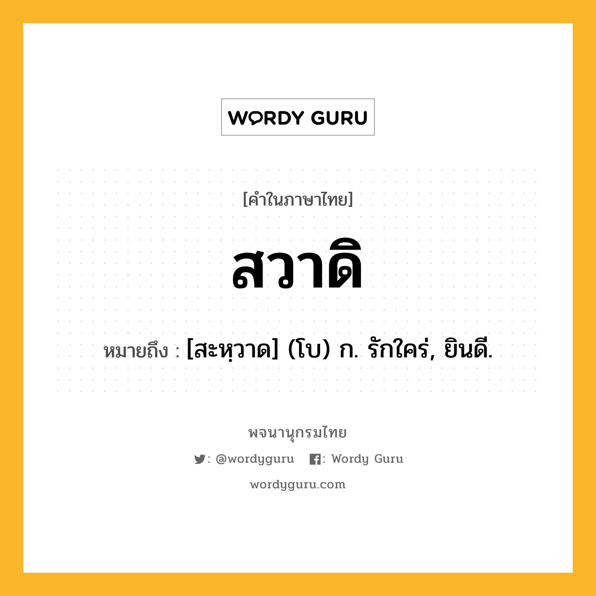 สวาดิ หมายถึงอะไร?, คำในภาษาไทย สวาดิ หมายถึง [สะหฺวาด] (โบ) ก. รักใคร่, ยินดี.