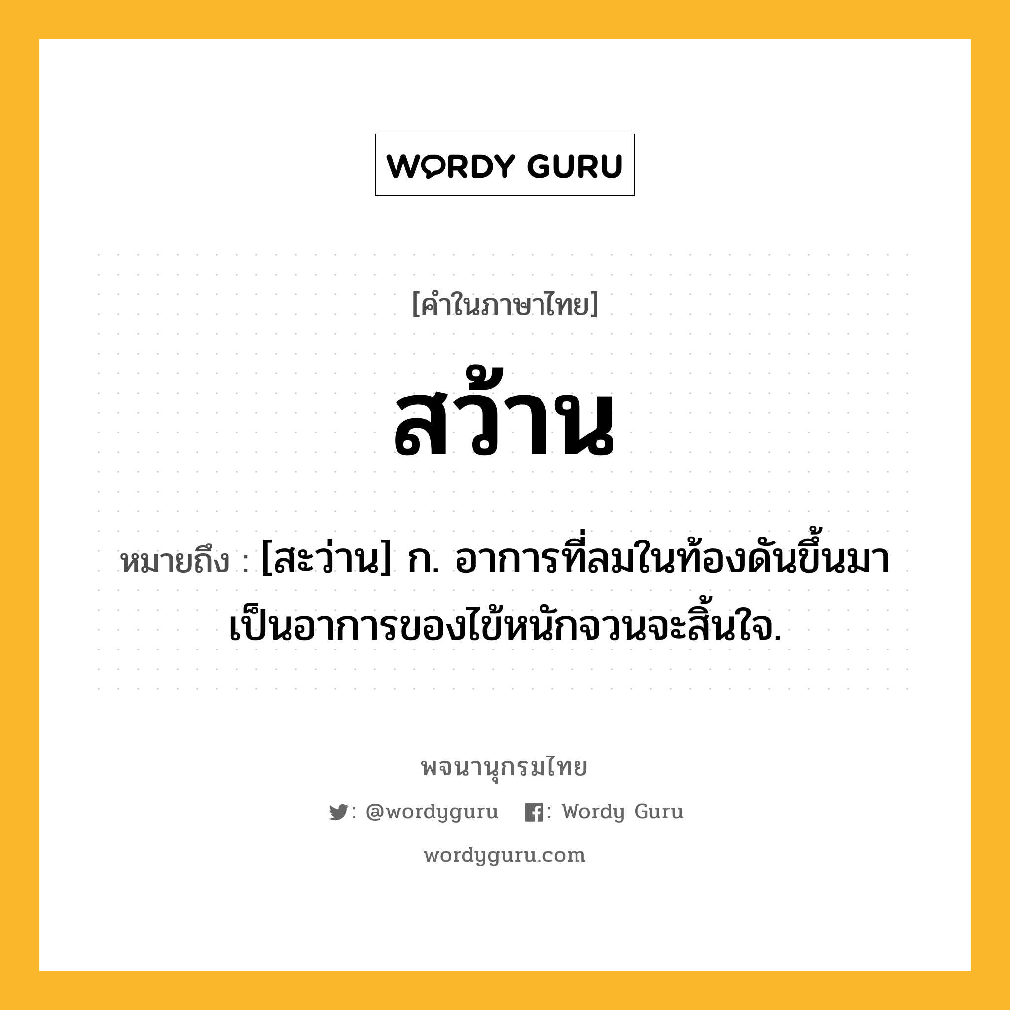 สว้าน หมายถึงอะไร?, คำในภาษาไทย สว้าน หมายถึง [สะว่าน] ก. อาการที่ลมในท้องดันขึ้นมา เป็นอาการของไข้หนักจวนจะสิ้นใจ.