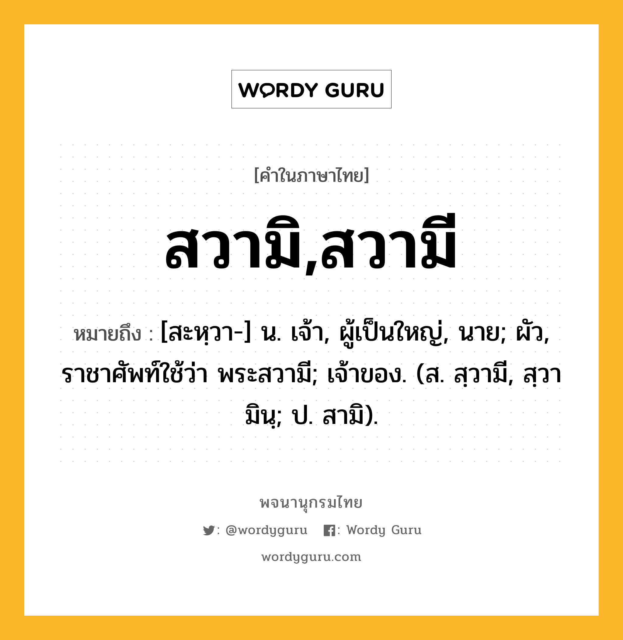 สวามิ,สวามี ความหมาย หมายถึงอะไร?, คำในภาษาไทย สวามิ,สวามี หมายถึง [สะหฺวา-] น. เจ้า, ผู้เป็นใหญ่, นาย; ผัว, ราชาศัพท์ใช้ว่า พระสวามี; เจ้าของ. (ส. สฺวามี, สฺวามินฺ; ป. สามิ).