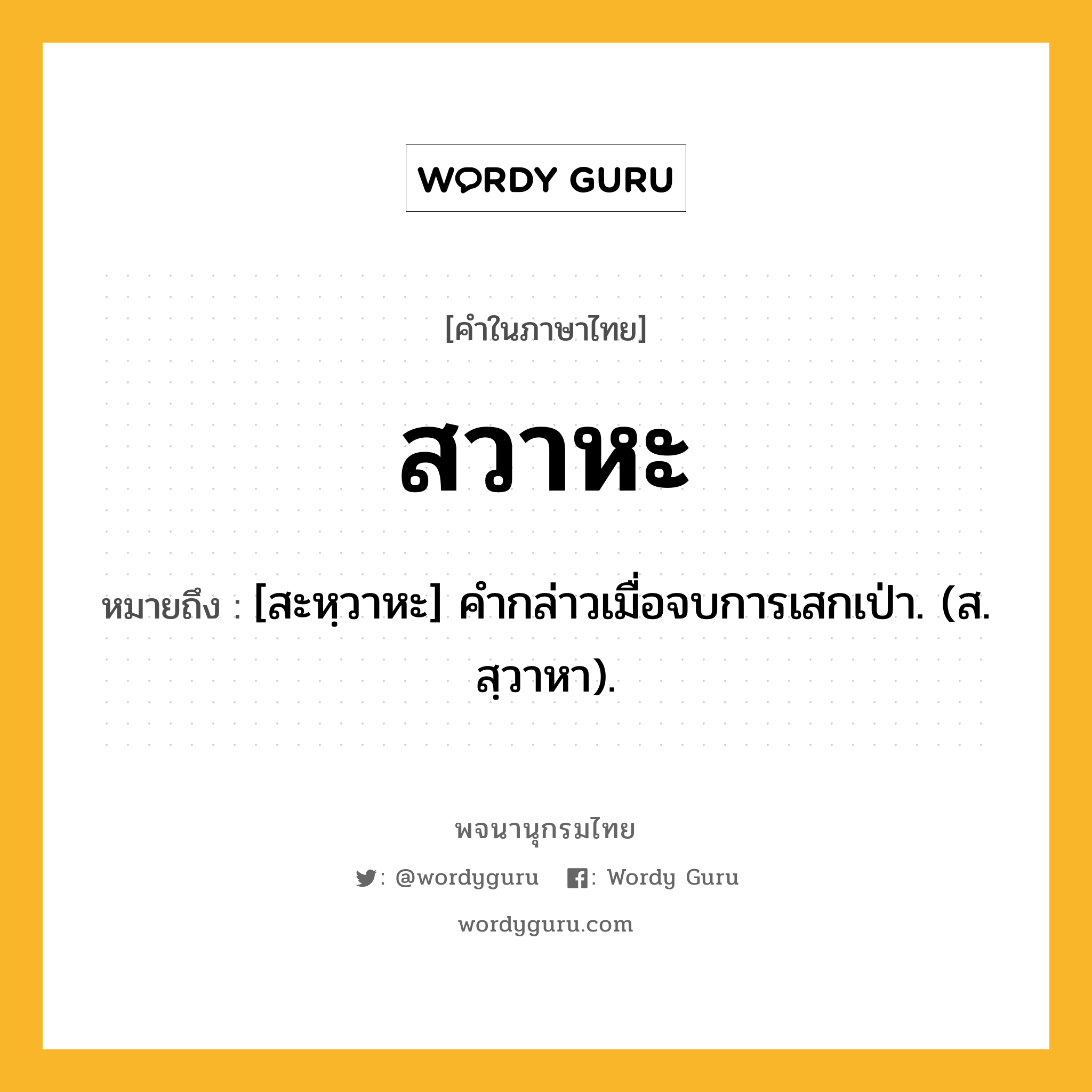 สวาหะ หมายถึงอะไร?, คำในภาษาไทย สวาหะ หมายถึง [สะหฺวาหะ] คํากล่าวเมื่อจบการเสกเป่า. (ส. สฺวาหา).