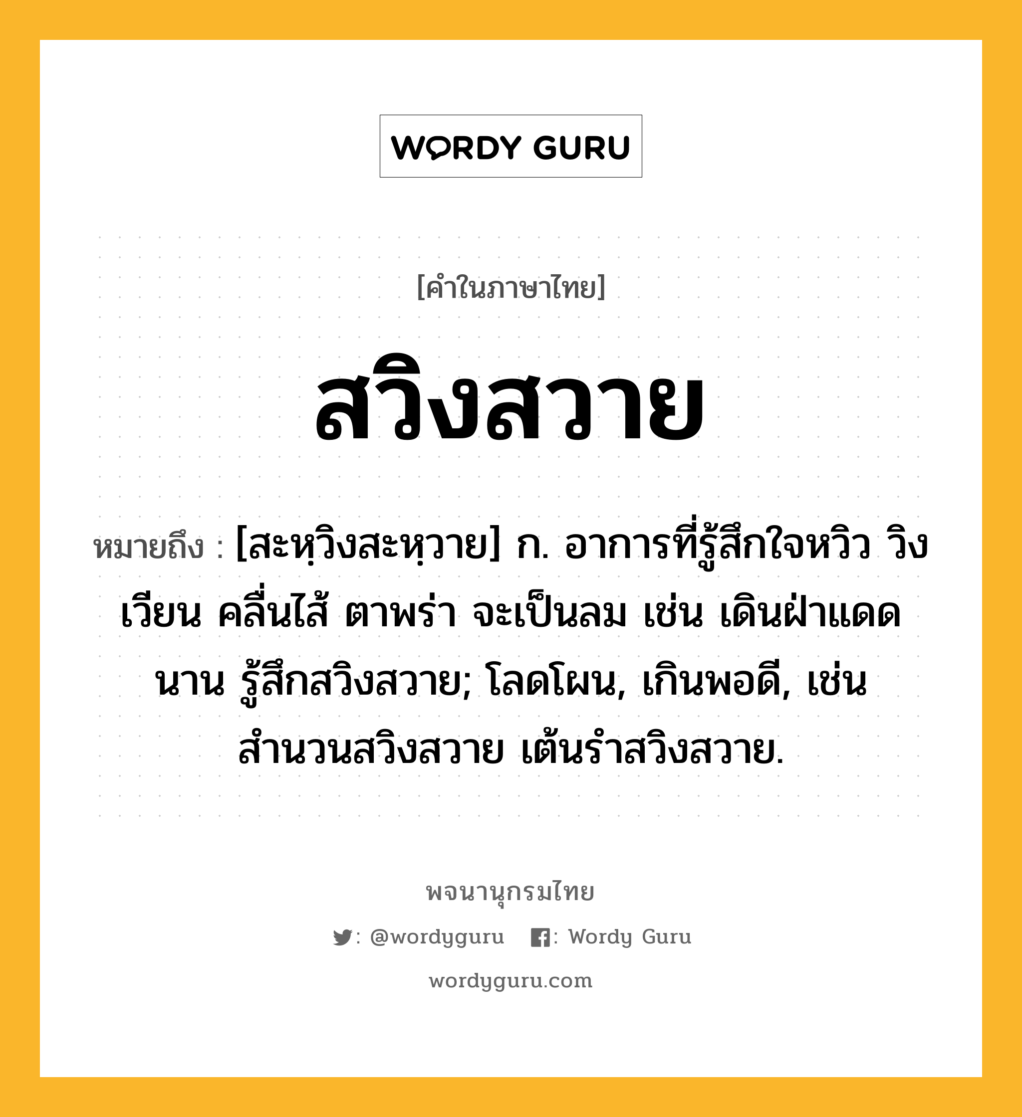 สวิงสวาย หมายถึงอะไร?, คำในภาษาไทย สวิงสวาย หมายถึง [สะหฺวิงสะหฺวาย] ก. อาการที่รู้สึกใจหวิว วิงเวียน คลื่นไส้ ตาพร่า จะเป็นลม เช่น เดินฝ่าแดดนาน รู้สึกสวิงสวาย; โลดโผน, เกินพอดี, เช่น สำนวนสวิงสวาย เต้นรำสวิงสวาย.