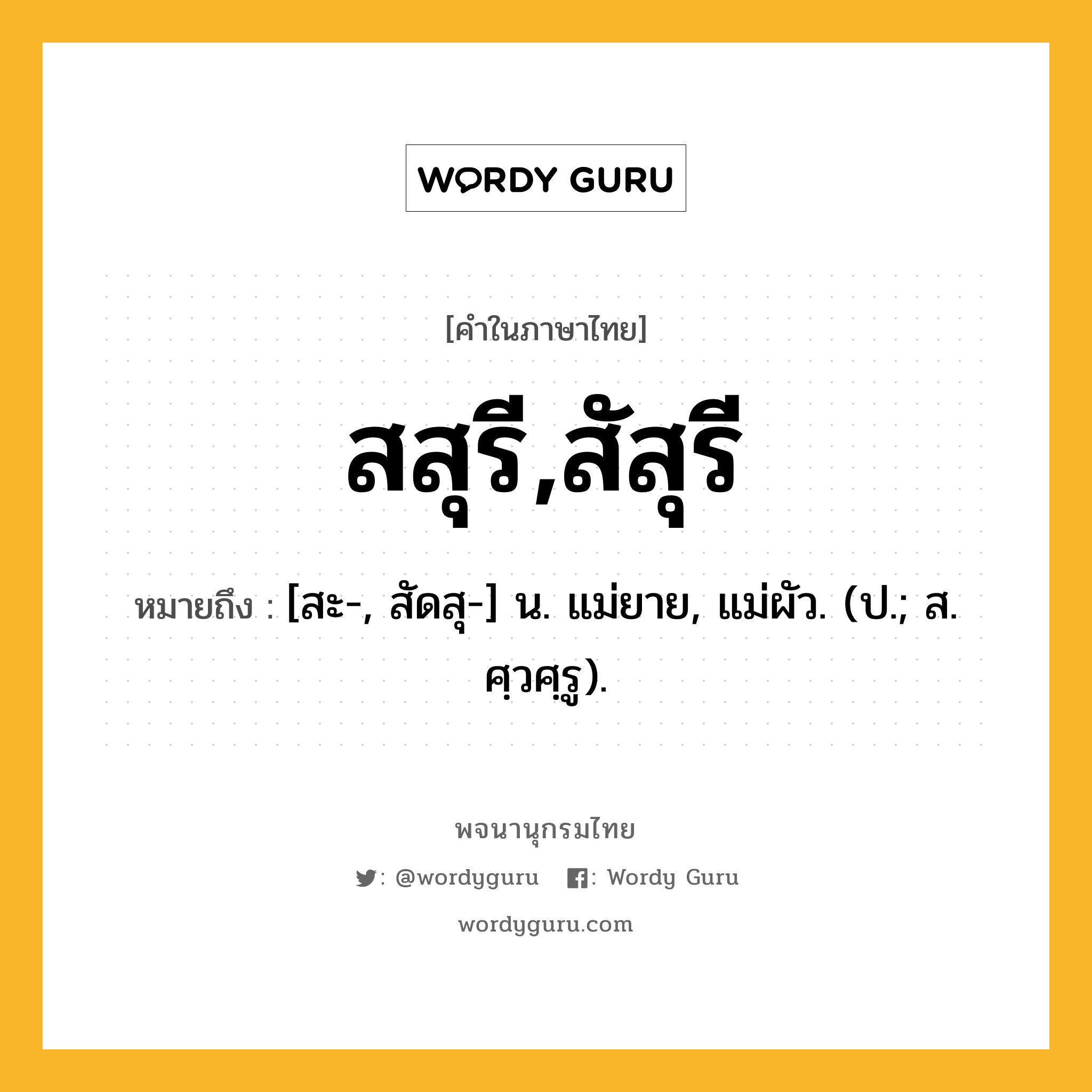 สสุรี,สัสุรี หมายถึงอะไร?, คำในภาษาไทย สสุรี,สัสุรี หมายถึง [สะ-, สัดสุ-] น. แม่ยาย, แม่ผัว. (ป.; ส. ศฺวศฺรู).