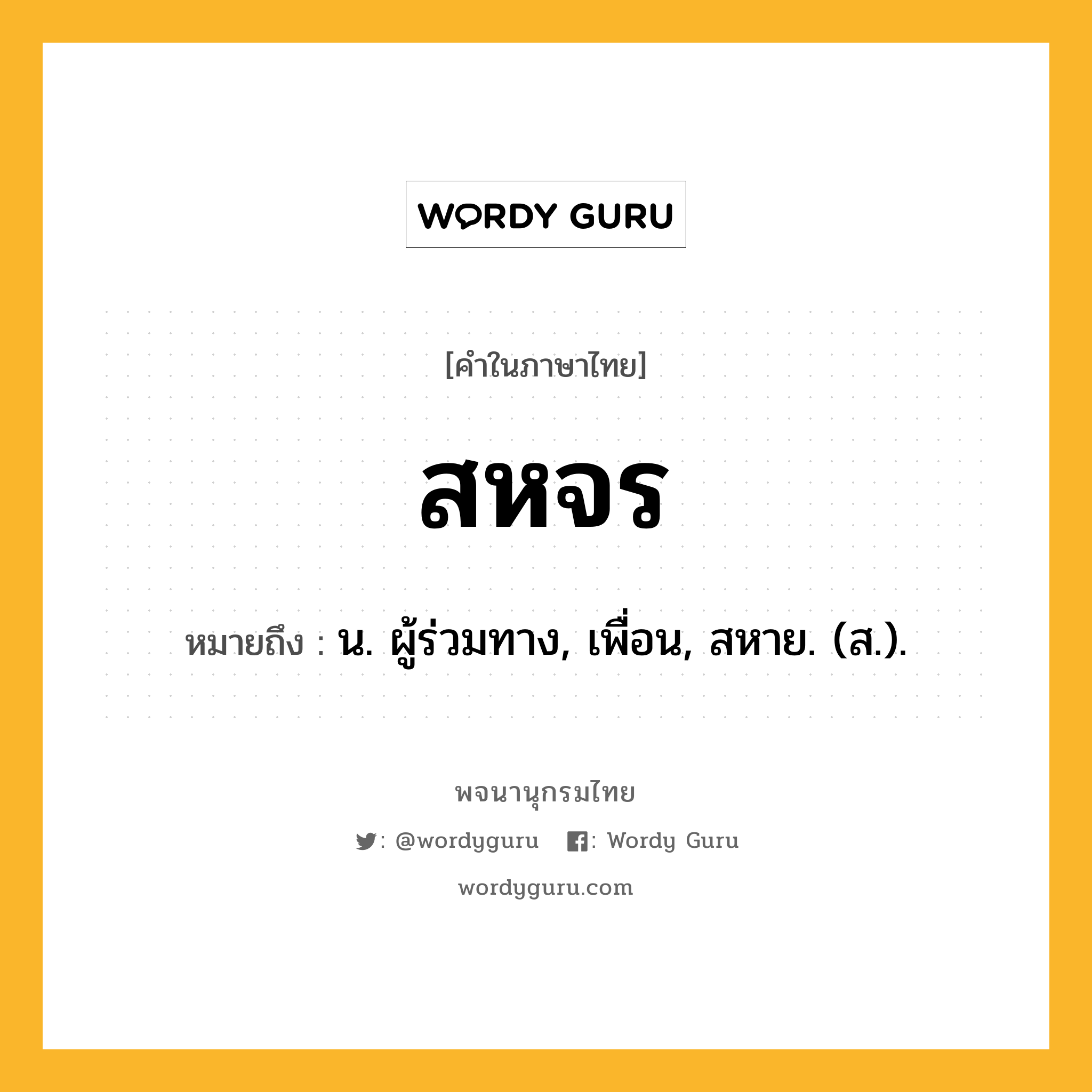 สหจร หมายถึงอะไร?, คำในภาษาไทย สหจร หมายถึง น. ผู้ร่วมทาง, เพื่อน, สหาย. (ส.).