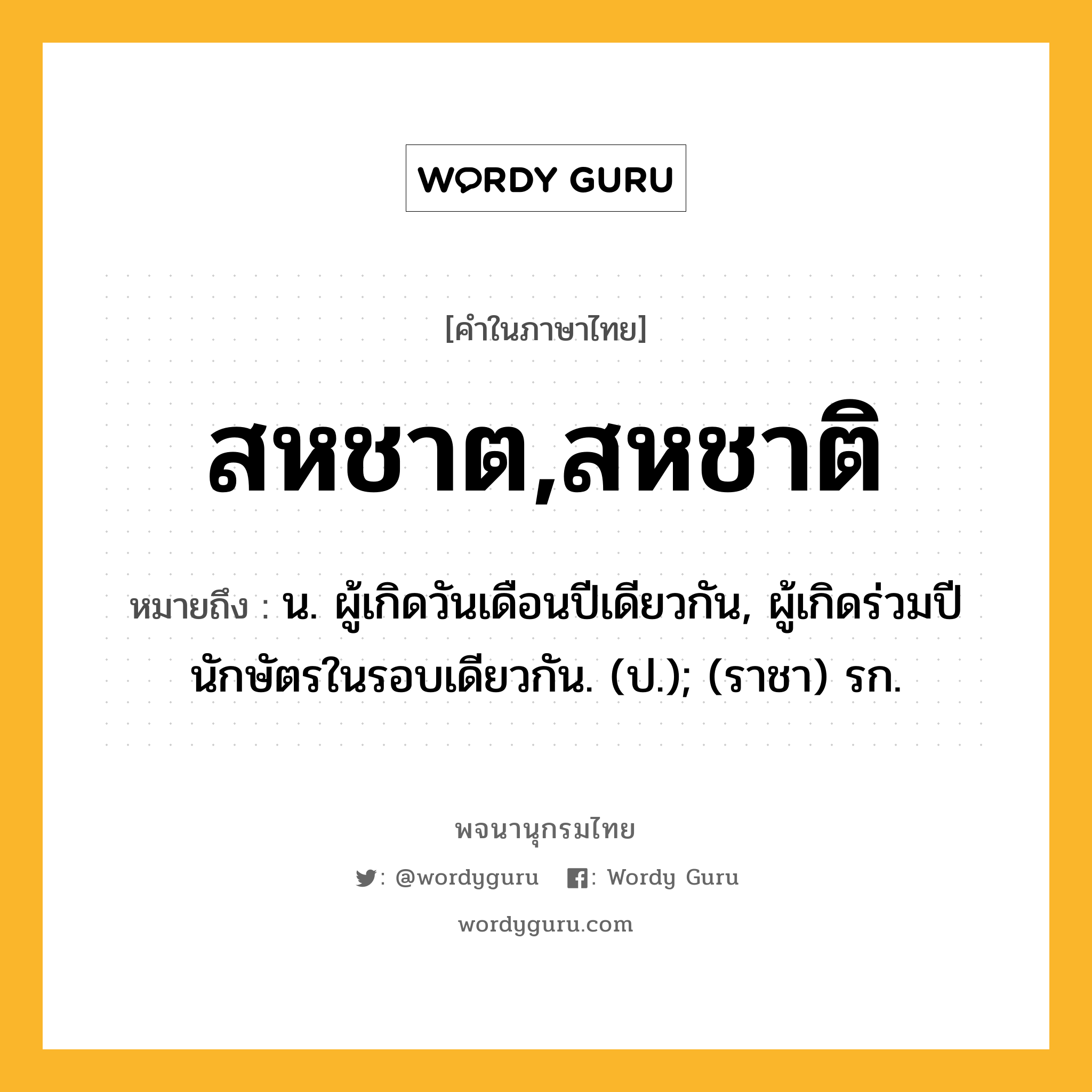 สหชาต,สหชาติ หมายถึงอะไร?, คำในภาษาไทย สหชาต,สหชาติ หมายถึง น. ผู้เกิดวันเดือนปีเดียวกัน, ผู้เกิดร่วมปีนักษัตรในรอบเดียวกัน. (ป.); (ราชา) รก.