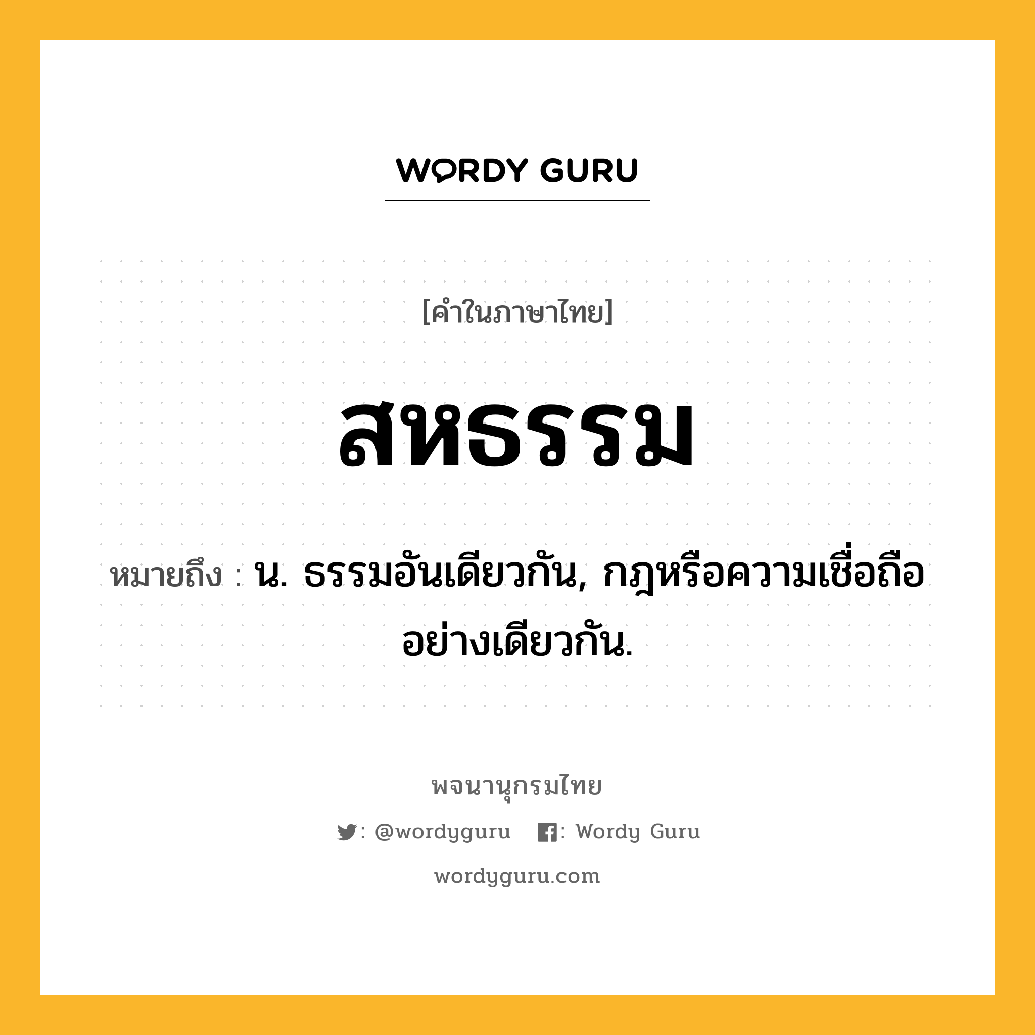 สหธรรม ความหมาย หมายถึงอะไร?, คำในภาษาไทย สหธรรม หมายถึง น. ธรรมอันเดียวกัน, กฎหรือความเชื่อถืออย่างเดียวกัน.