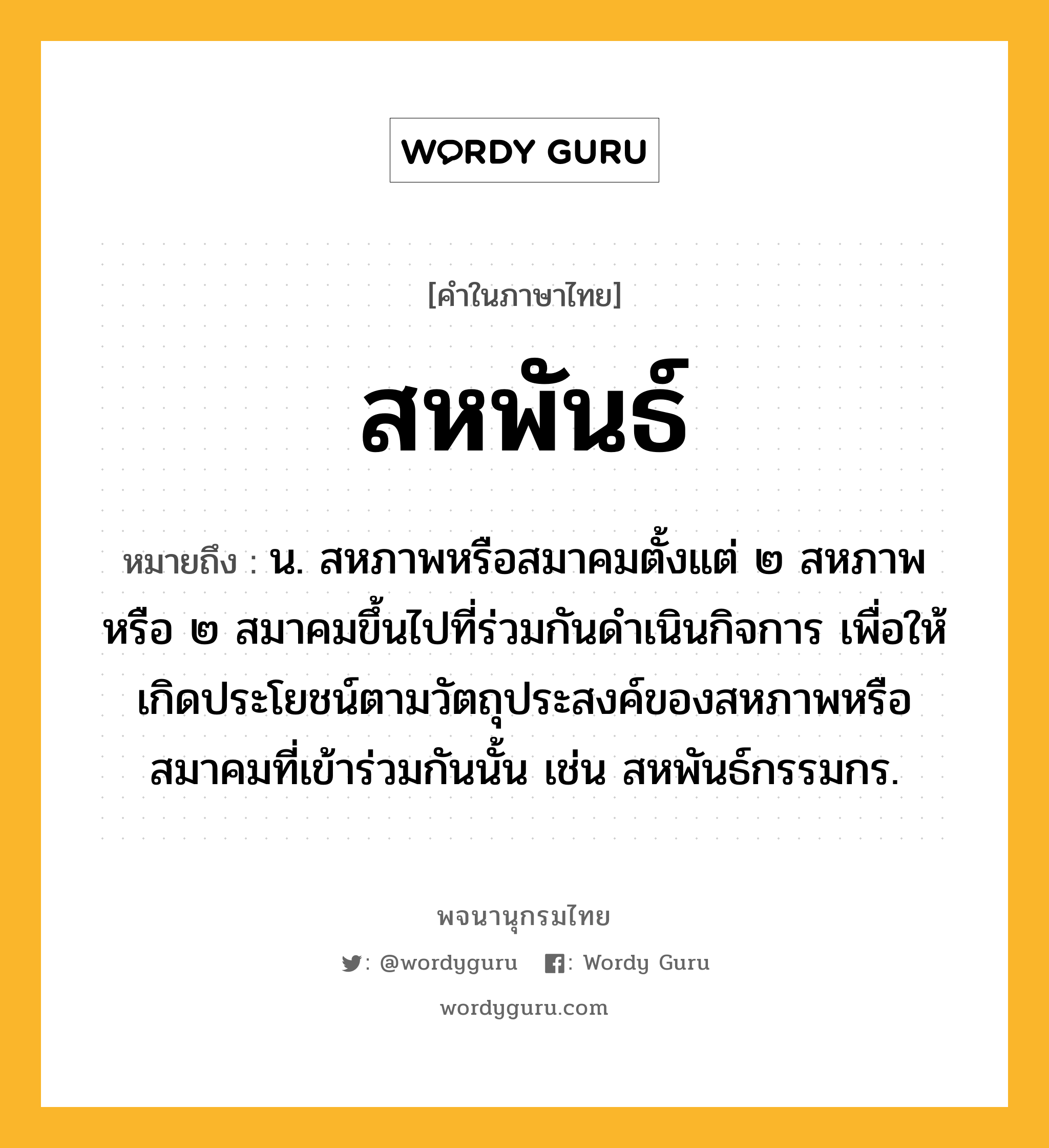 สหพันธ์ หมายถึงอะไร?, คำในภาษาไทย สหพันธ์ หมายถึง น. สหภาพหรือสมาคมตั้งแต่ ๒ สหภาพหรือ ๒ สมาคมขึ้นไปที่ร่วมกันดำเนินกิจการ เพื่อให้เกิดประโยชน์ตามวัตถุประสงค์ของสหภาพหรือสมาคมที่เข้าร่วมกันนั้น เช่น สหพันธ์กรรมกร.