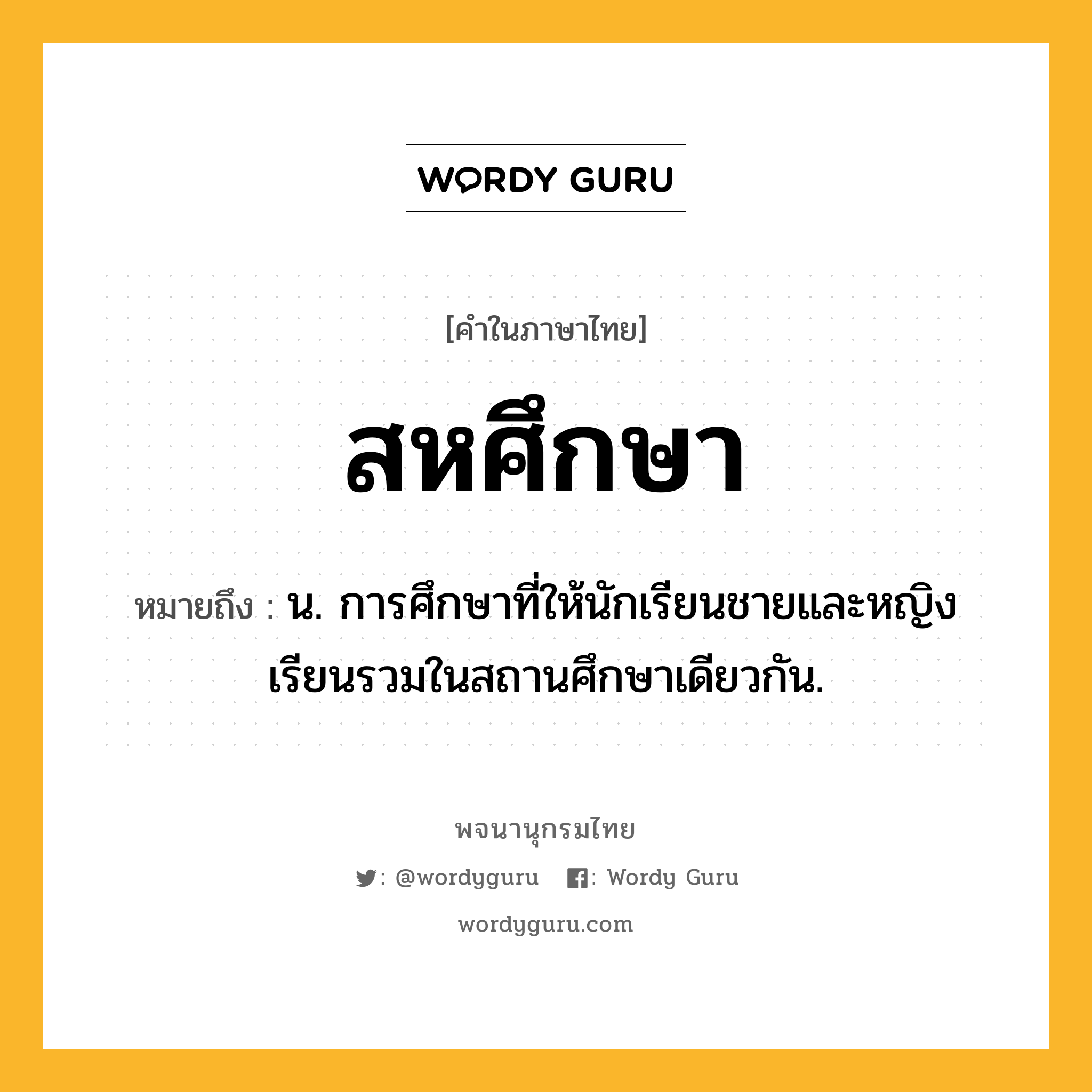 สหศึกษา ความหมาย หมายถึงอะไร?, คำในภาษาไทย สหศึกษา หมายถึง น. การศึกษาที่ให้นักเรียนชายและหญิงเรียนรวมในสถานศึกษาเดียวกัน.