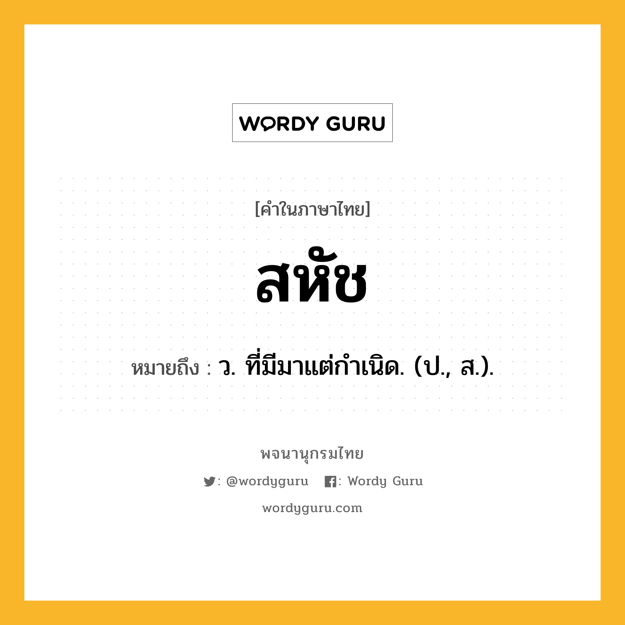 สหัช ความหมาย หมายถึงอะไร?, คำในภาษาไทย สหัช หมายถึง ว. ที่มีมาแต่กําเนิด. (ป., ส.).