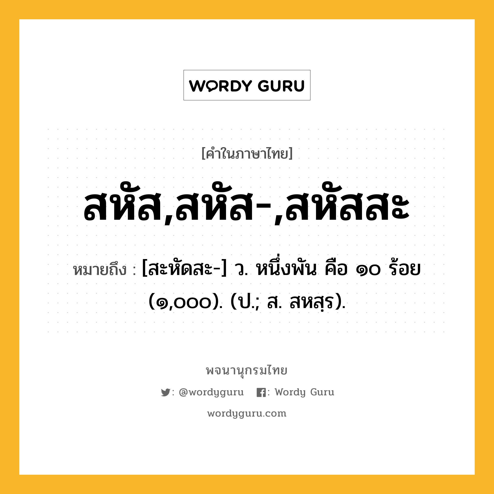 สหัส,สหัส-,สหัสสะ ความหมาย หมายถึงอะไร?, คำในภาษาไทย สหัส,สหัส-,สหัสสะ หมายถึง [สะหัดสะ-] ว. หนึ่งพัน คือ ๑๐ ร้อย (๑,๐๐๐). (ป.; ส. สหสฺร).