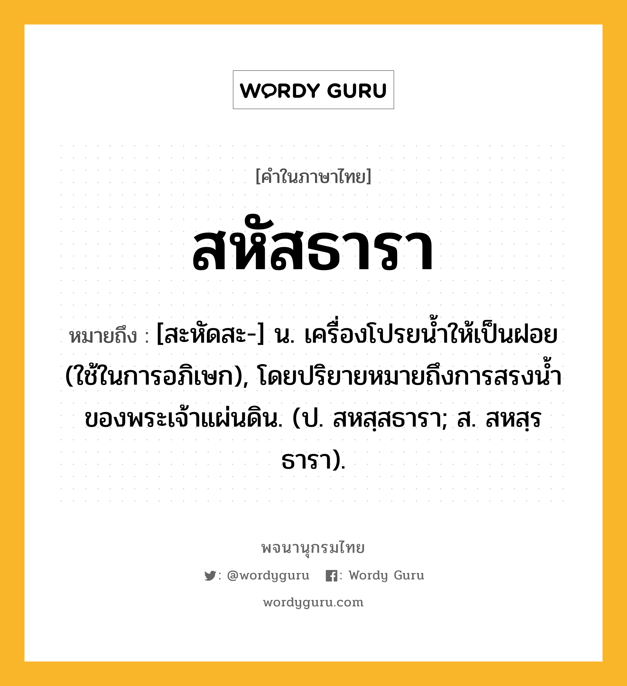 สหัสธารา หมายถึงอะไร?, คำในภาษาไทย สหัสธารา หมายถึง [สะหัดสะ-] น. เครื่องโปรยน้ำให้เป็นฝอย (ใช้ในการอภิเษก), โดยปริยายหมายถึงการสรงนํ้าของพระเจ้าแผ่นดิน. (ป. สหสฺสธารา; ส. สหสฺรธารา).