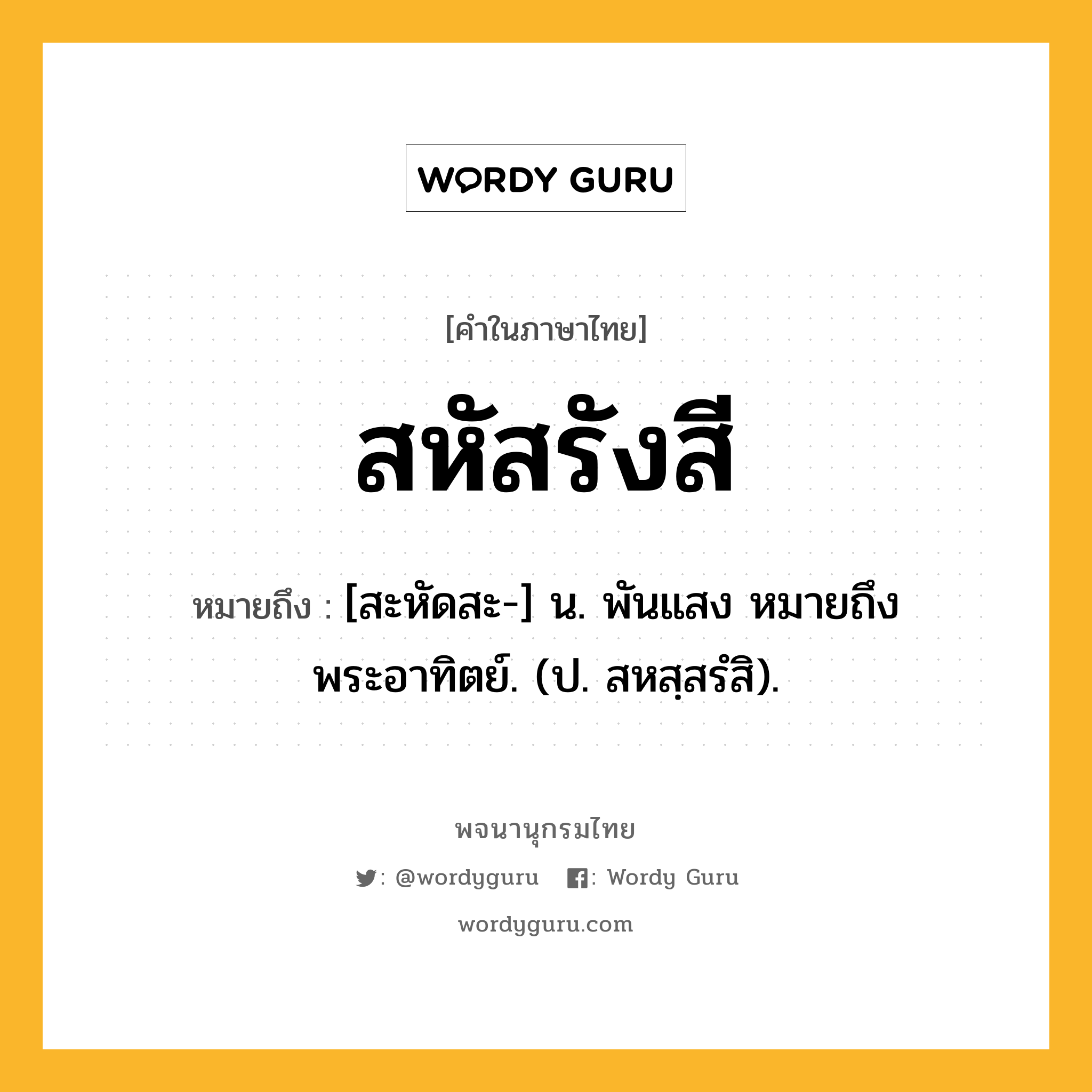 สหัสรังสี หมายถึงอะไร?, คำในภาษาไทย สหัสรังสี หมายถึง [สะหัดสะ-] น. พันแสง หมายถึง พระอาทิตย์. (ป. สหสฺสรํสิ).