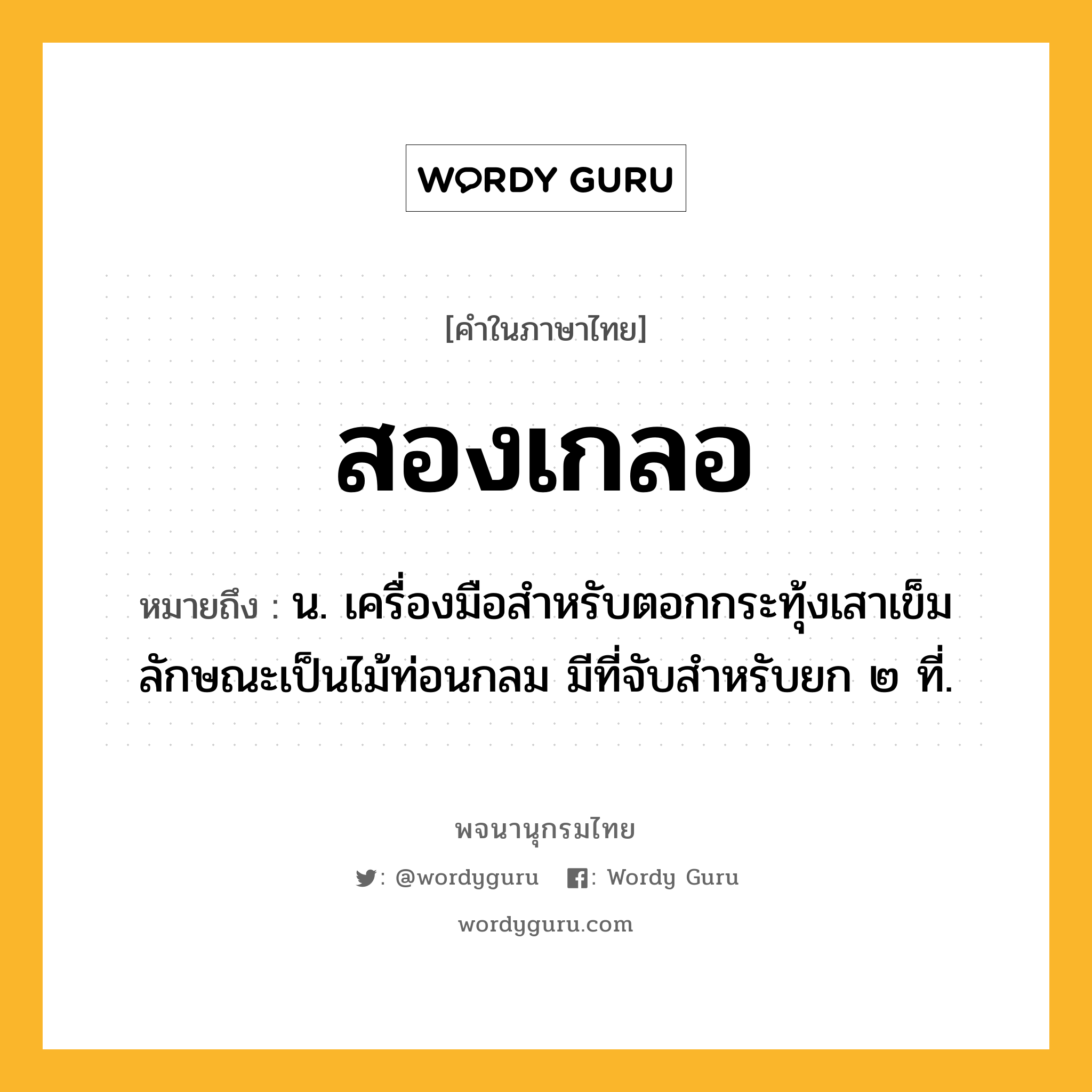 สองเกลอ หมายถึงอะไร?, คำในภาษาไทย สองเกลอ หมายถึง น. เครื่องมือสำหรับตอกกระทุ้งเสาเข็ม ลักษณะเป็นไม้ท่อนกลม มีที่จับสำหรับยก ๒ ที่.