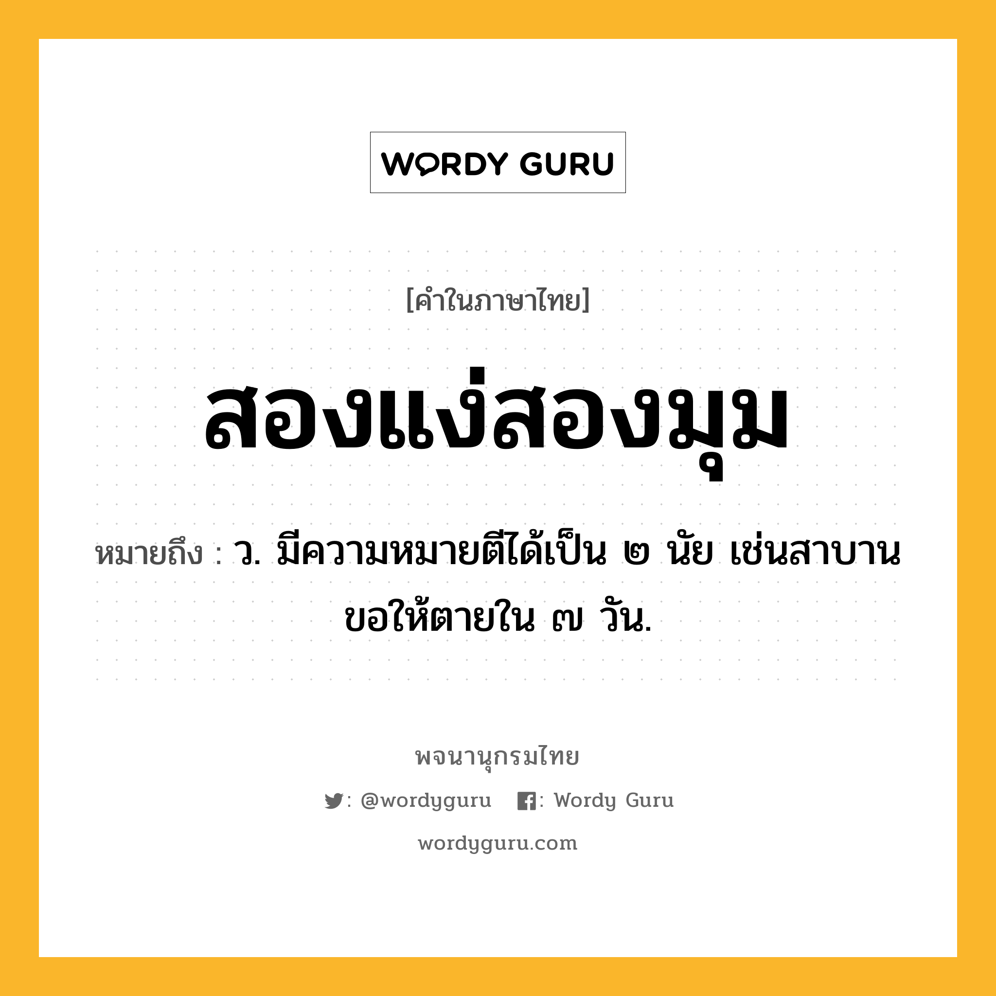 สองแง่สองมุม หมายถึงอะไร?, คำในภาษาไทย สองแง่สองมุม หมายถึง ว. มีความหมายตีได้เป็น ๒ นัย เช่นสาบานขอให้ตายใน ๗ วัน.