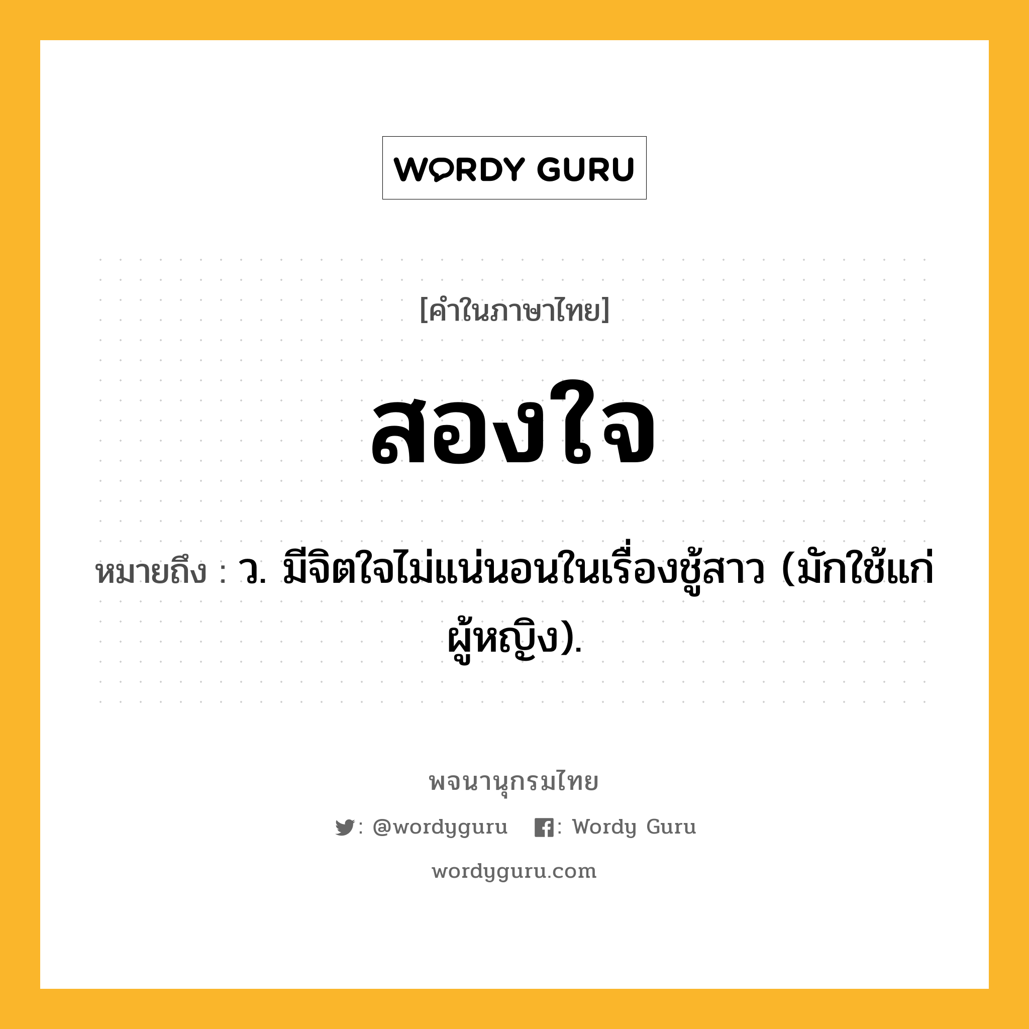 สองใจ หมายถึงอะไร?, คำในภาษาไทย สองใจ หมายถึง ว. มีจิตใจไม่แน่นอนในเรื่องชู้สาว (มักใช้แก่ผู้หญิง).