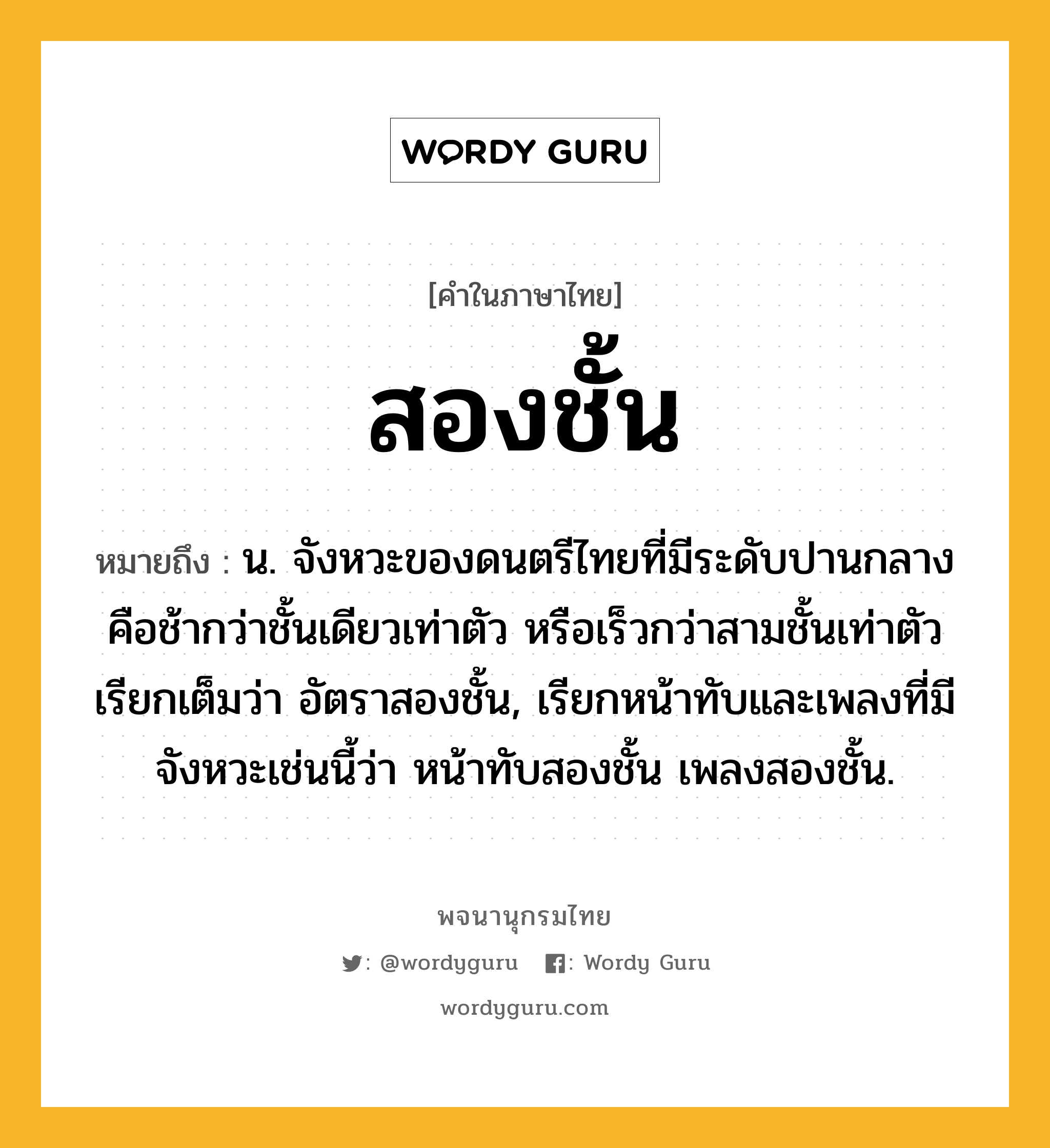 สองชั้น หมายถึงอะไร?, คำในภาษาไทย สองชั้น หมายถึง น. จังหวะของดนตรีไทยที่มีระดับปานกลางคือช้ากว่าชั้นเดียวเท่าตัว หรือเร็วกว่าสามชั้นเท่าตัว เรียกเต็มว่า อัตราสองชั้น, เรียกหน้าทับและเพลงที่มีจังหวะเช่นนี้ว่า หน้าทับสองชั้น เพลงสองชั้น.