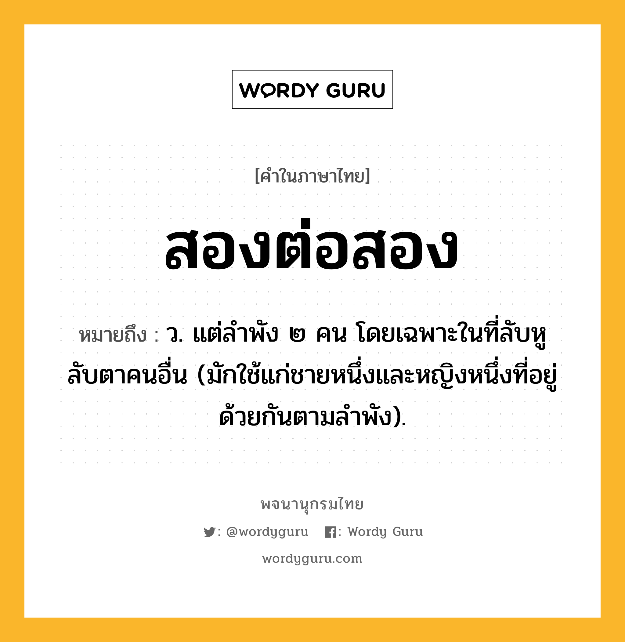 สองต่อสอง หมายถึงอะไร?, คำในภาษาไทย สองต่อสอง หมายถึง ว. แต่ลําพัง ๒ คน โดยเฉพาะในที่ลับหูลับตาคนอื่น (มักใช้แก่ชายหนึ่งและหญิงหนึ่งที่อยู่ด้วยกันตามลําพัง).